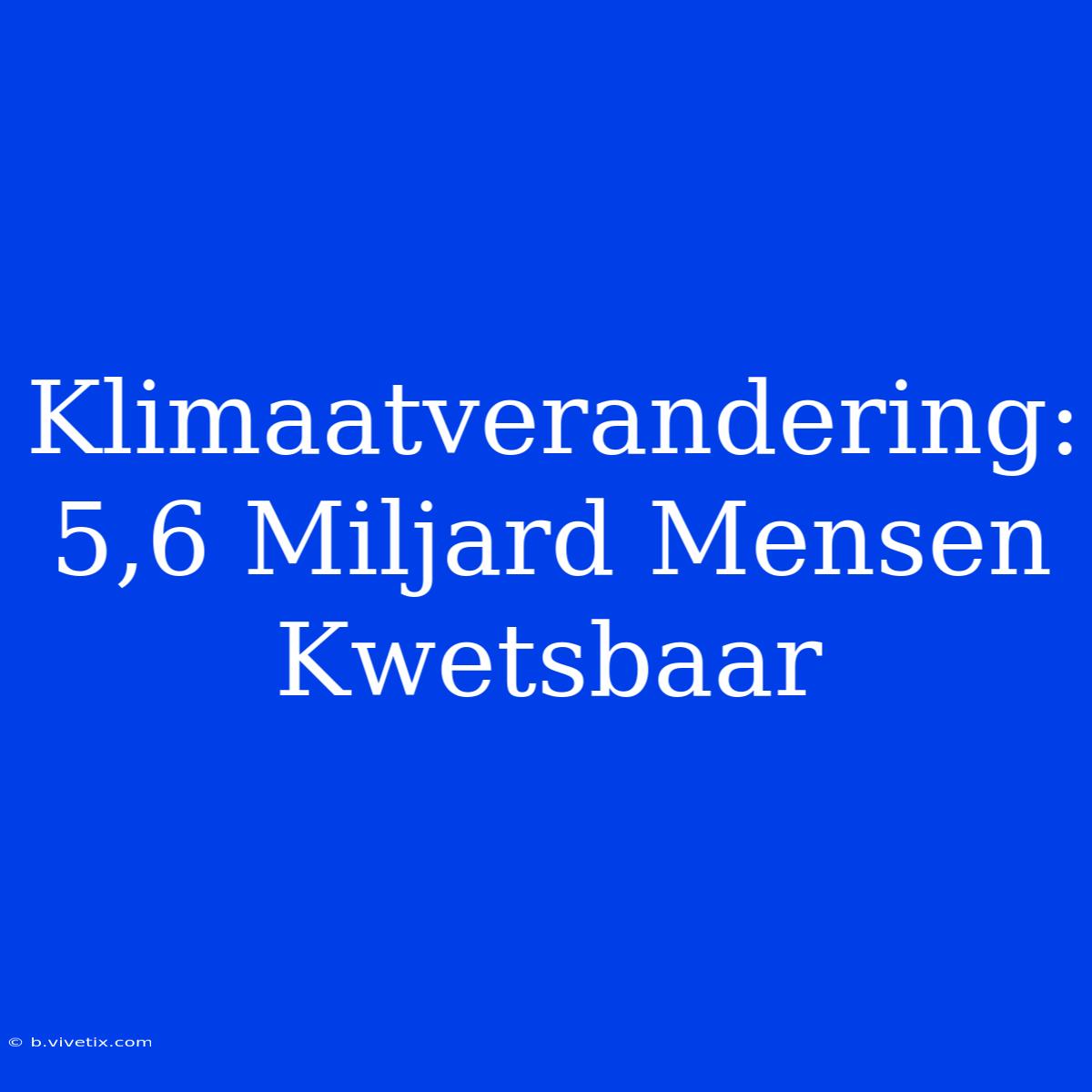 Klimaatverandering: 5,6 Miljard Mensen Kwetsbaar