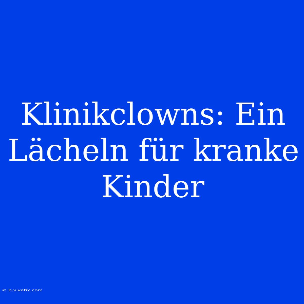 Klinikclowns: Ein Lächeln Für Kranke Kinder