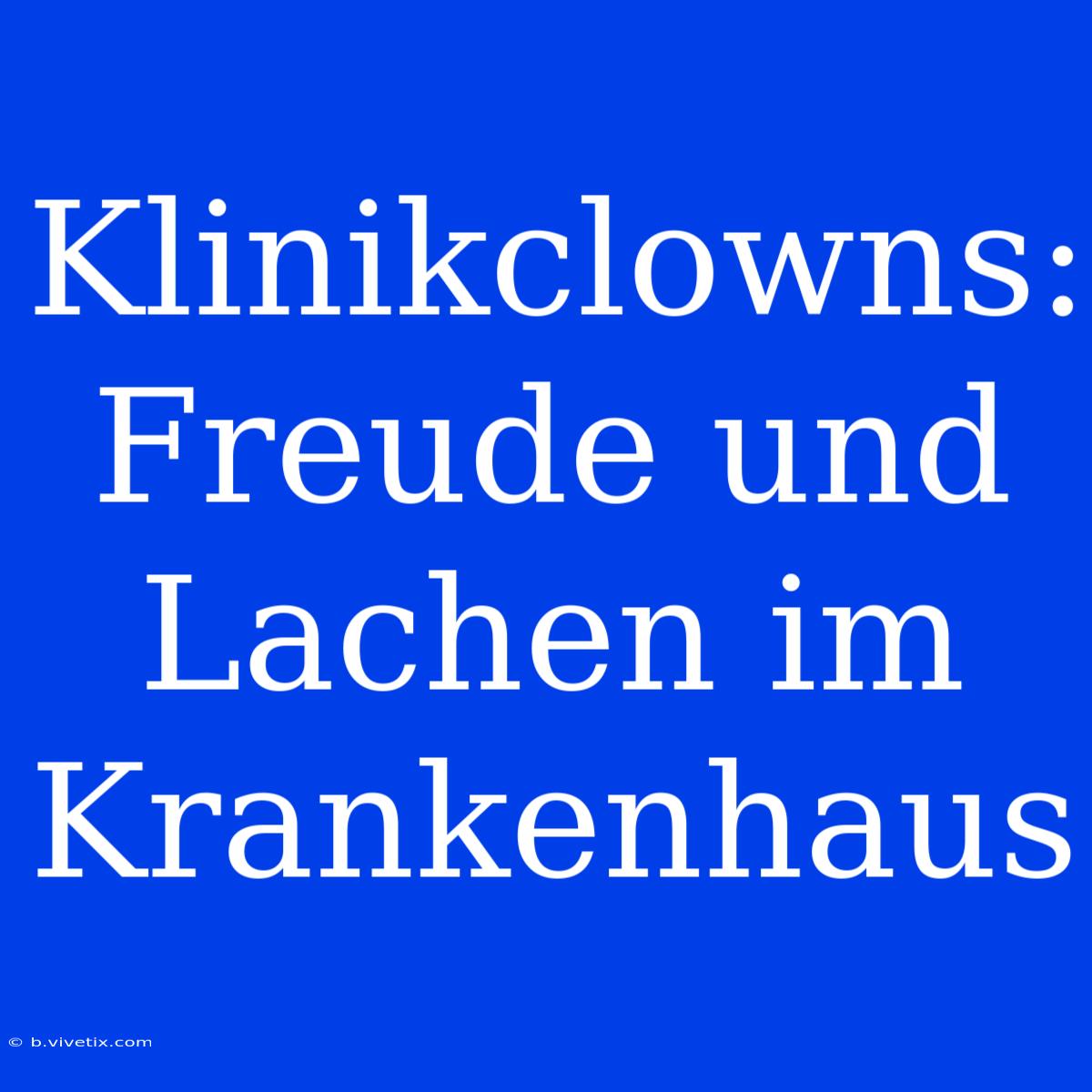 Klinikclowns: Freude Und Lachen Im Krankenhaus 