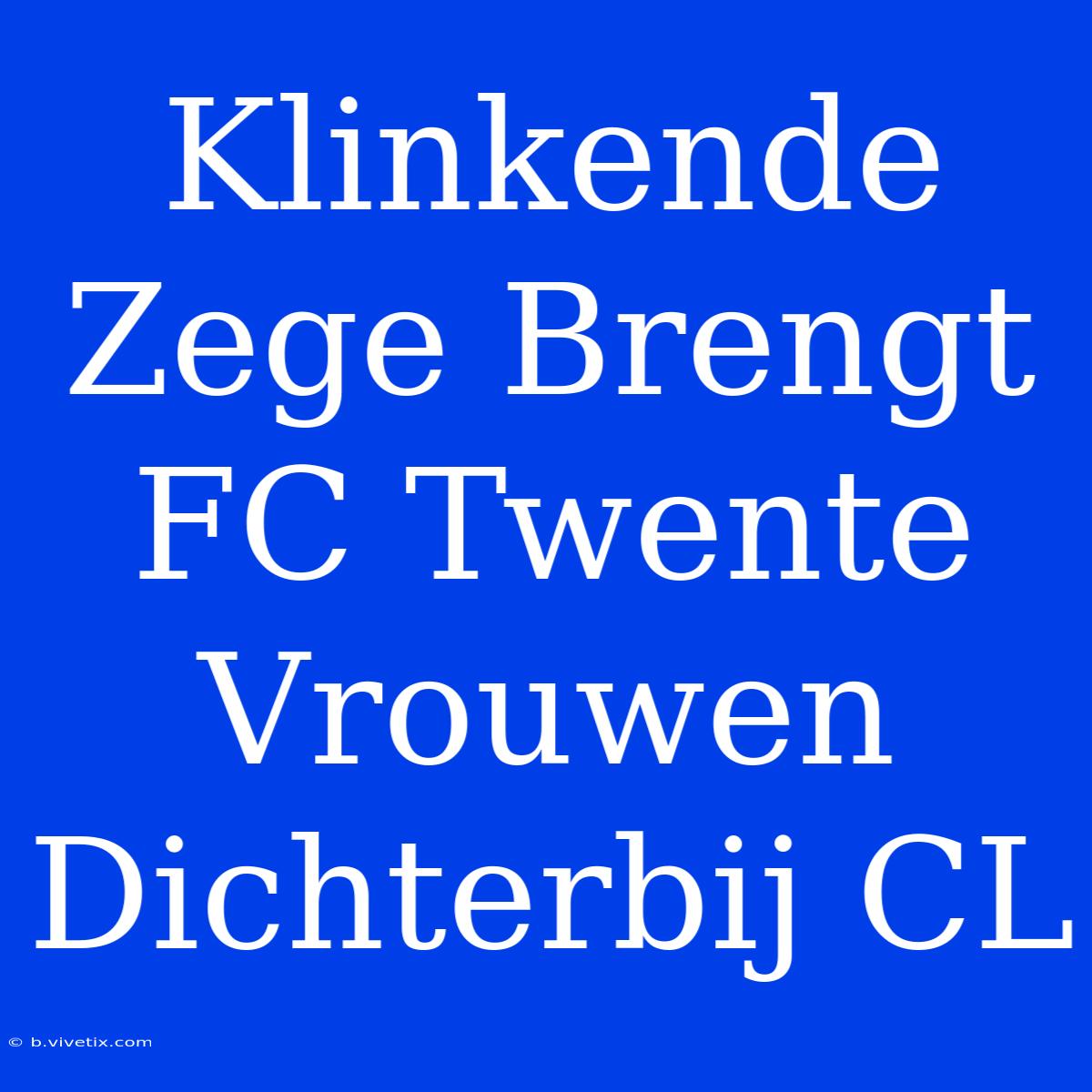 Klinkende Zege Brengt FC Twente Vrouwen Dichterbij CL