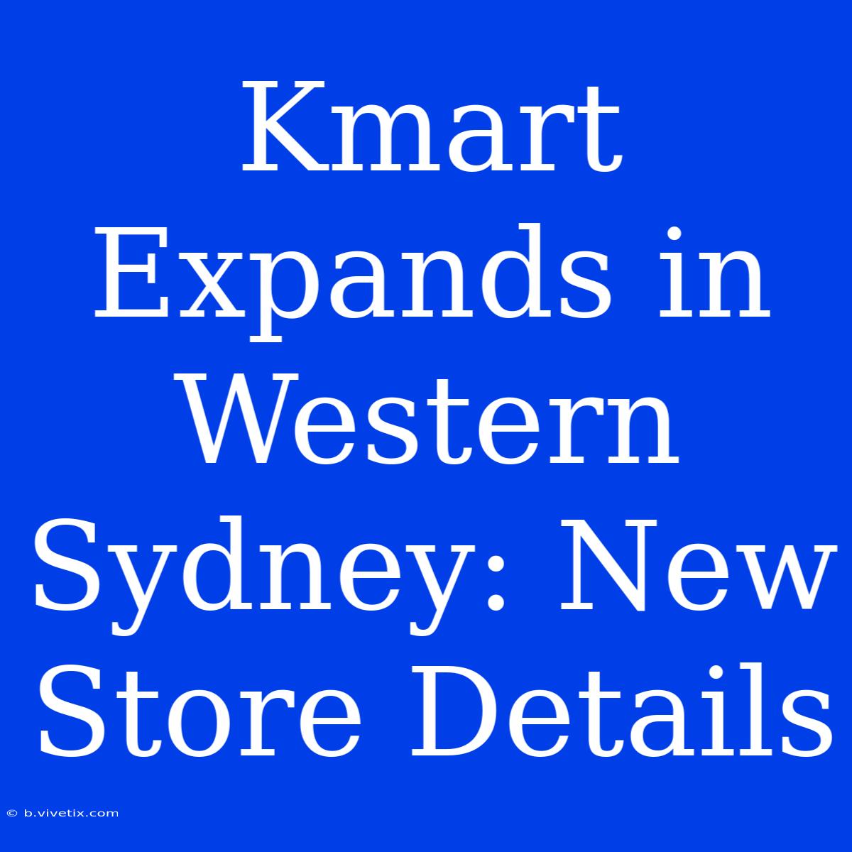 Kmart Expands In Western Sydney: New Store Details