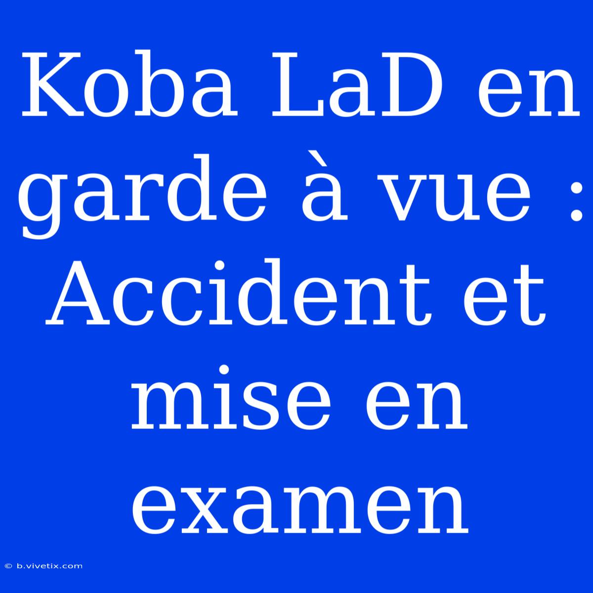 Koba LaD En Garde À Vue : Accident Et Mise En Examen