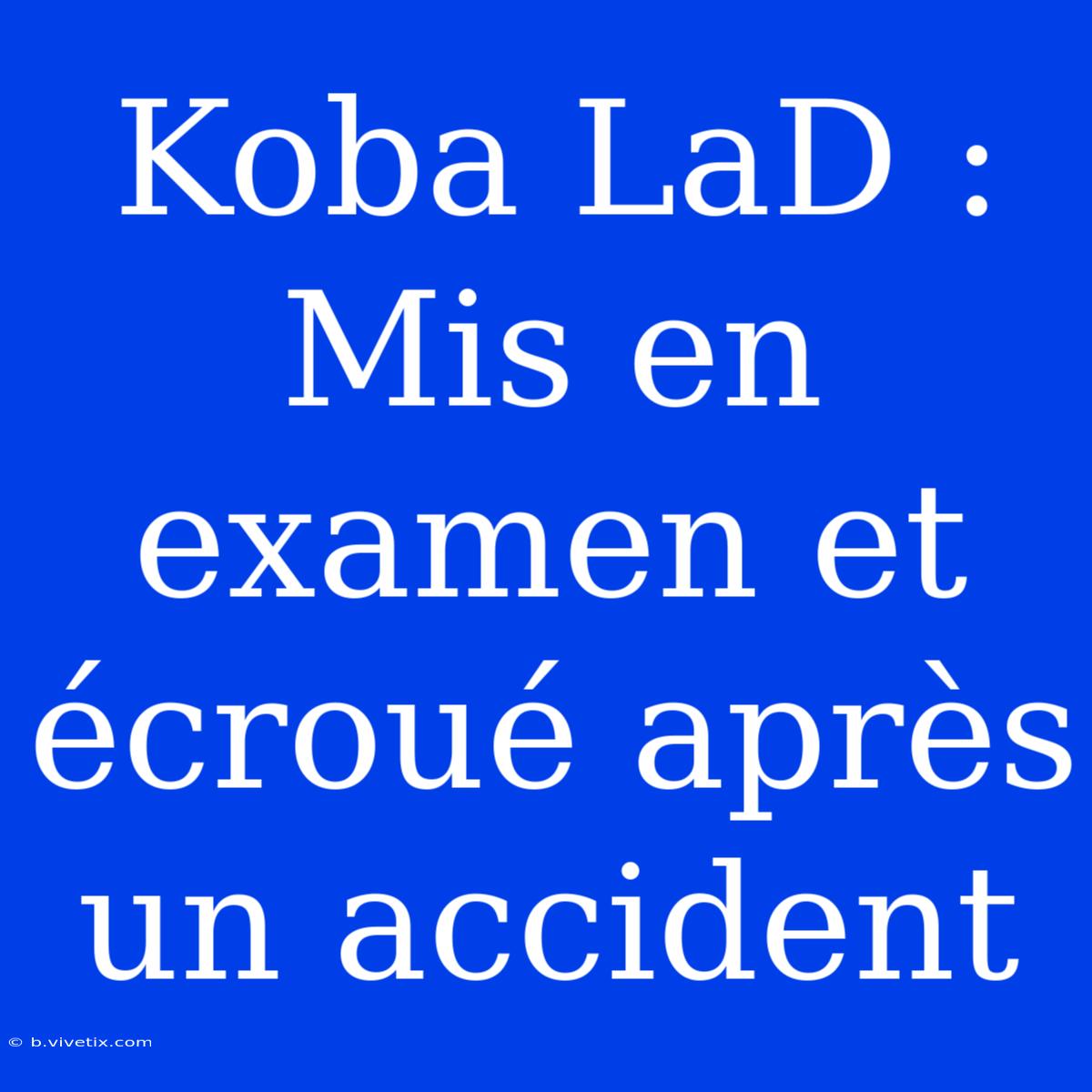 Koba LaD : Mis En Examen Et Écroué Après Un Accident