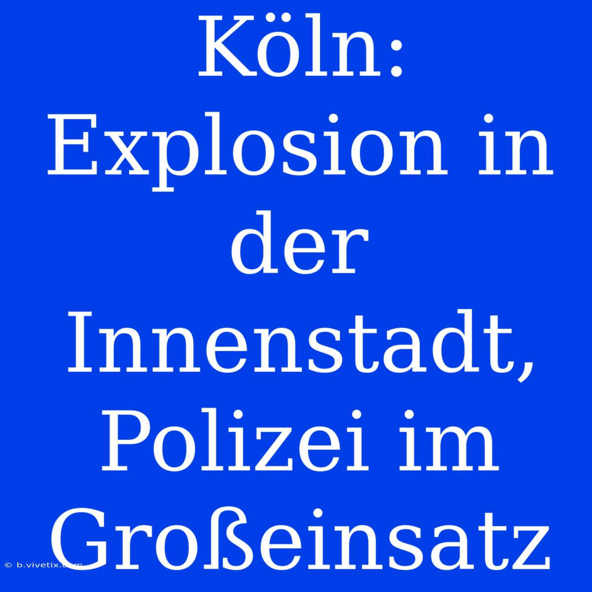 Köln: Explosion In Der Innenstadt, Polizei Im Großeinsatz