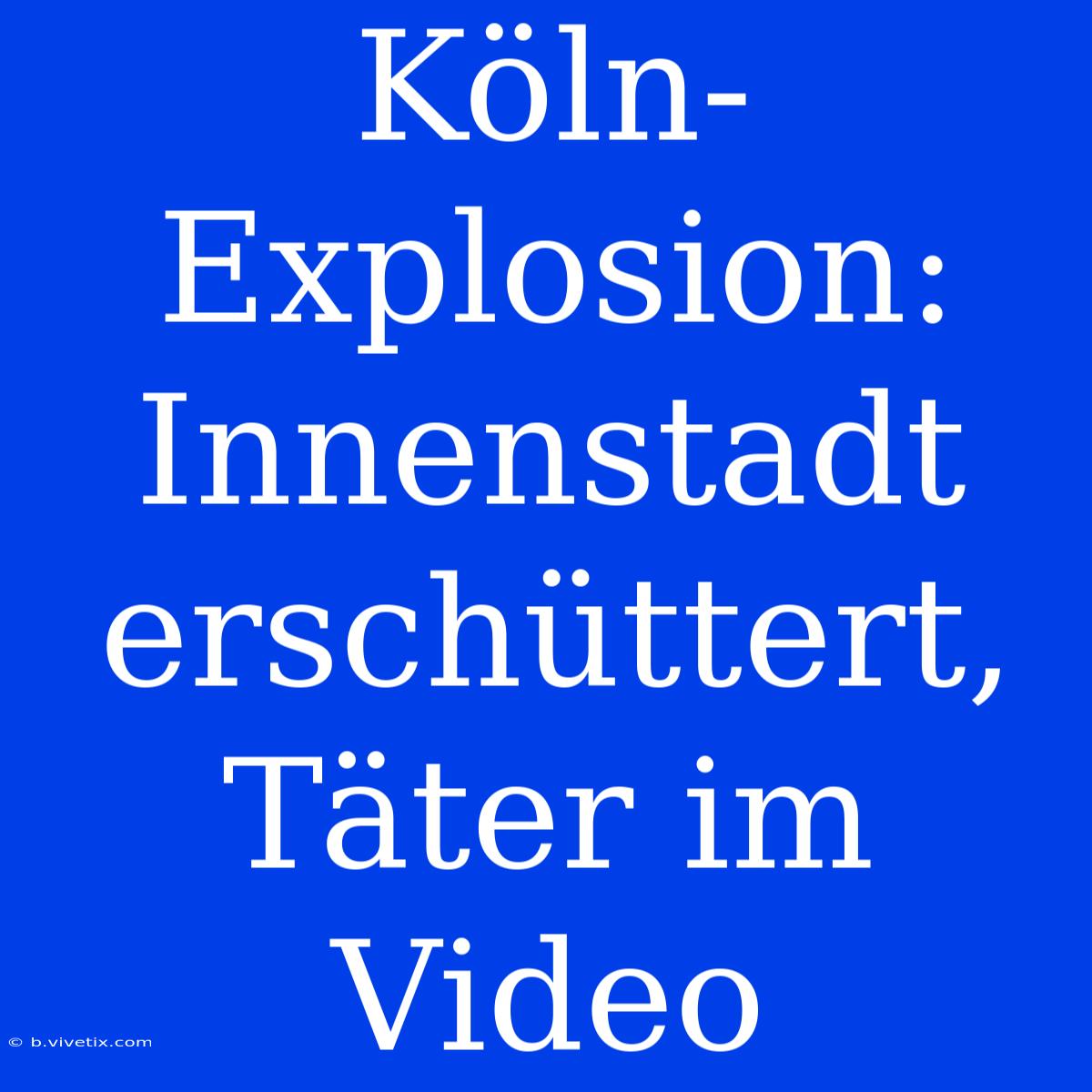 Köln-Explosion: Innenstadt Erschüttert, Täter Im Video