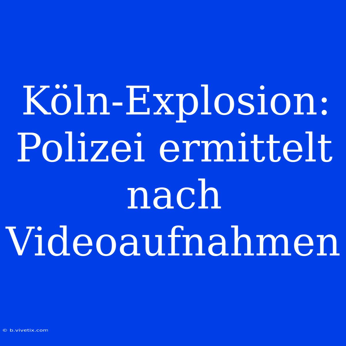 Köln-Explosion: Polizei Ermittelt Nach Videoaufnahmen