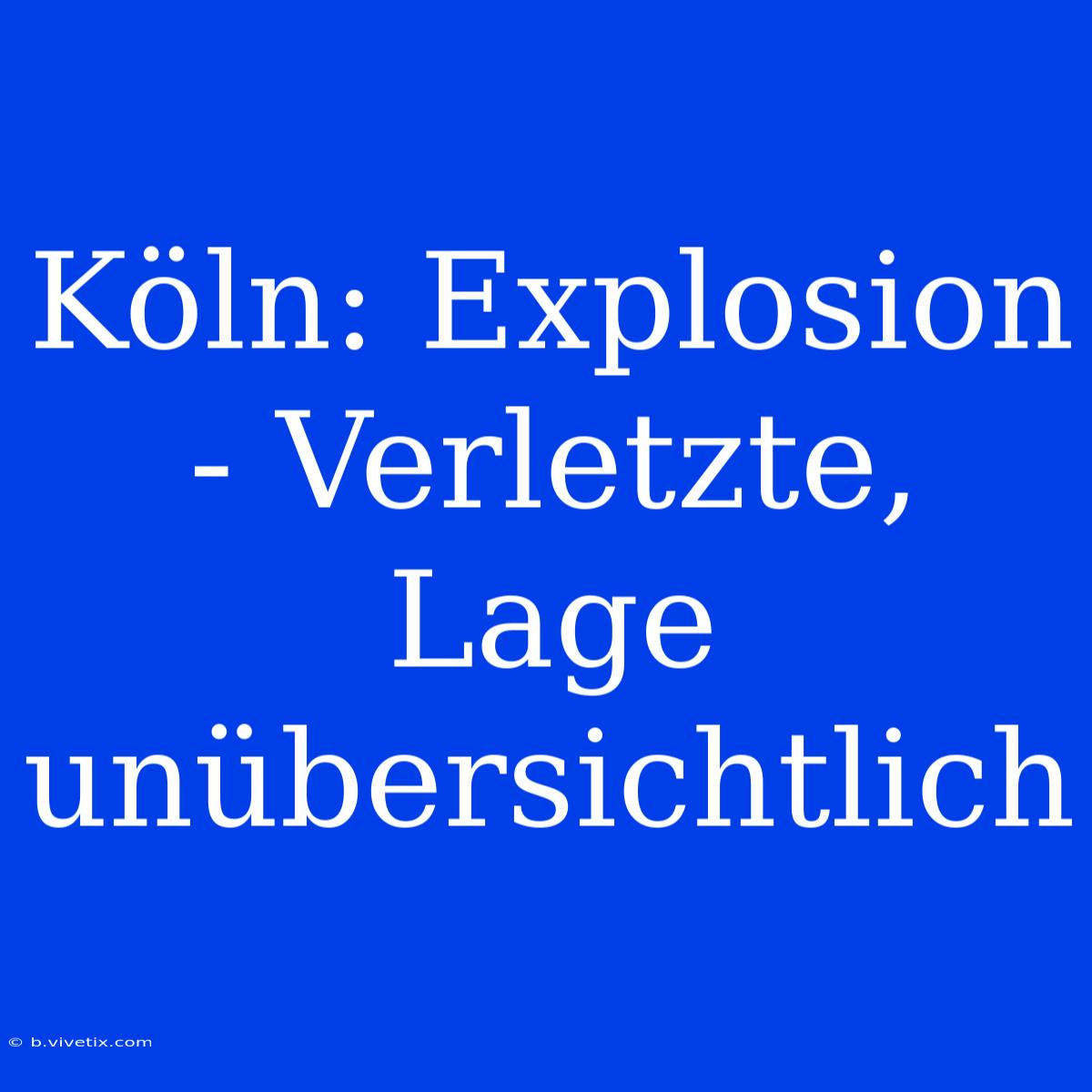 Köln: Explosion - Verletzte, Lage Unübersichtlich 