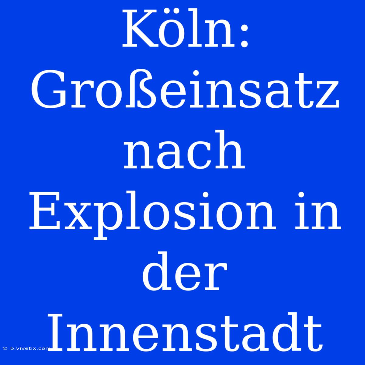 Köln: Großeinsatz Nach Explosion In Der Innenstadt