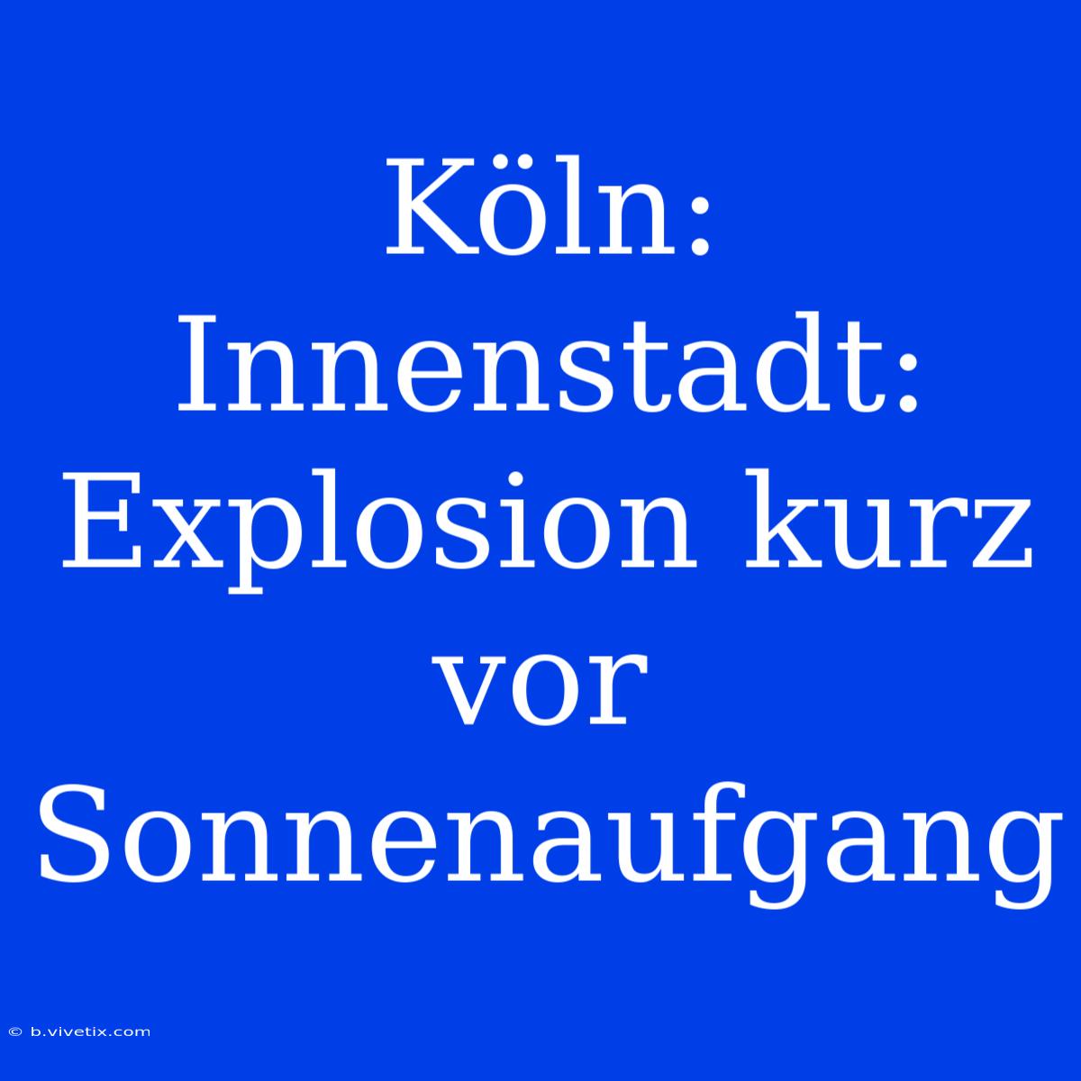 Köln: Innenstadt: Explosion Kurz Vor Sonnenaufgang