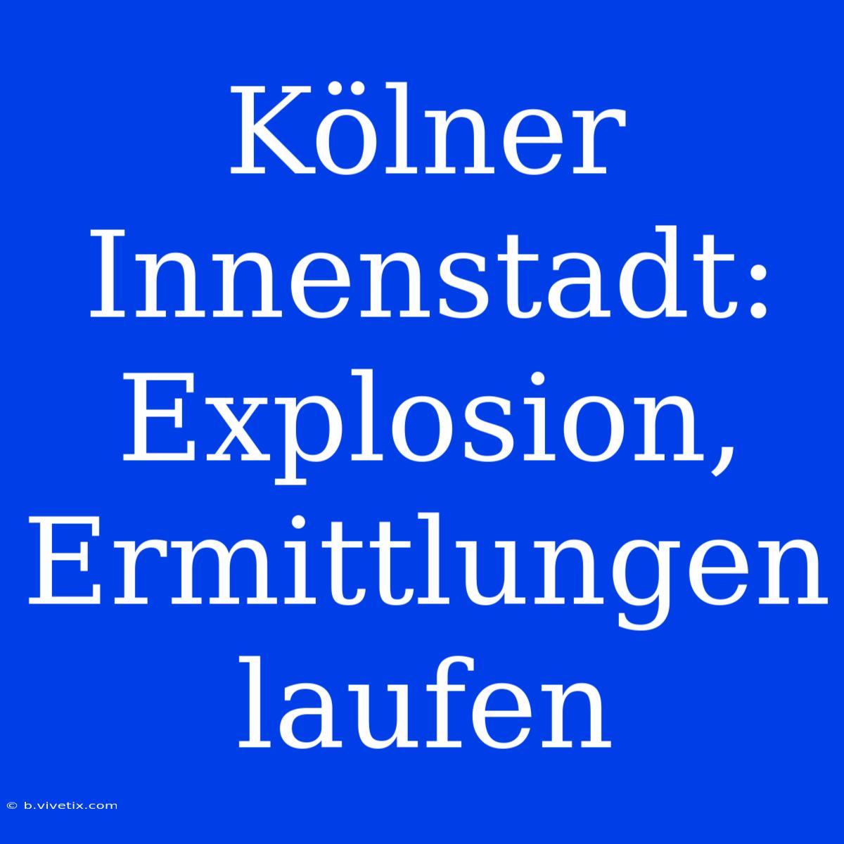 Kölner Innenstadt: Explosion, Ermittlungen Laufen