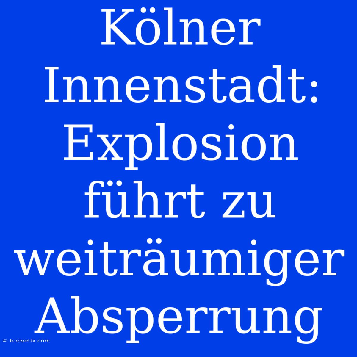 Kölner Innenstadt: Explosion Führt Zu Weiträumiger Absperrung