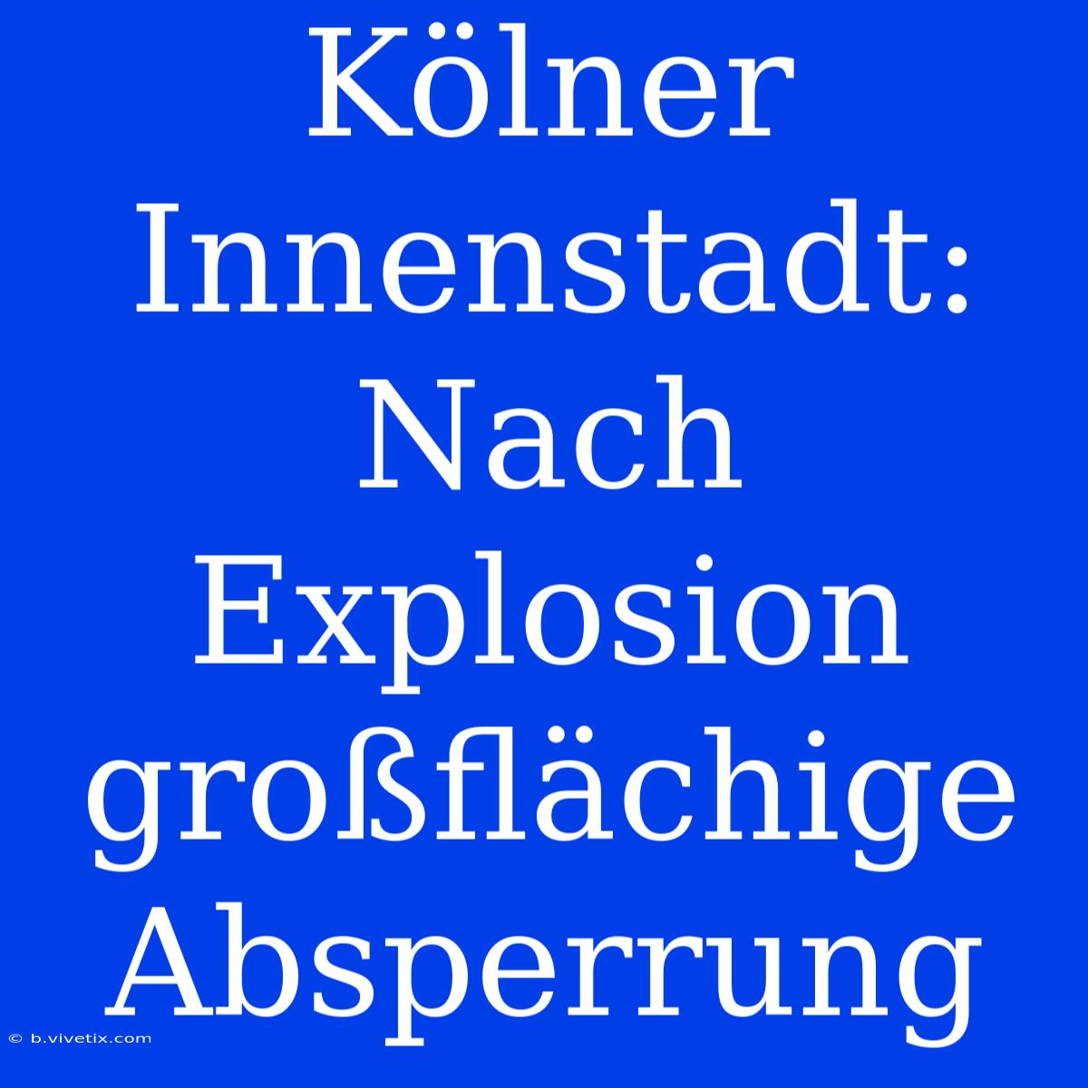 Kölner Innenstadt: Nach Explosion Großflächige Absperrung