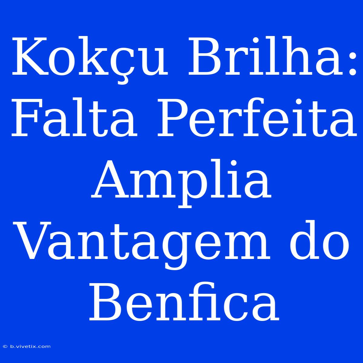 Kokçu Brilha: Falta Perfeita Amplia Vantagem Do Benfica