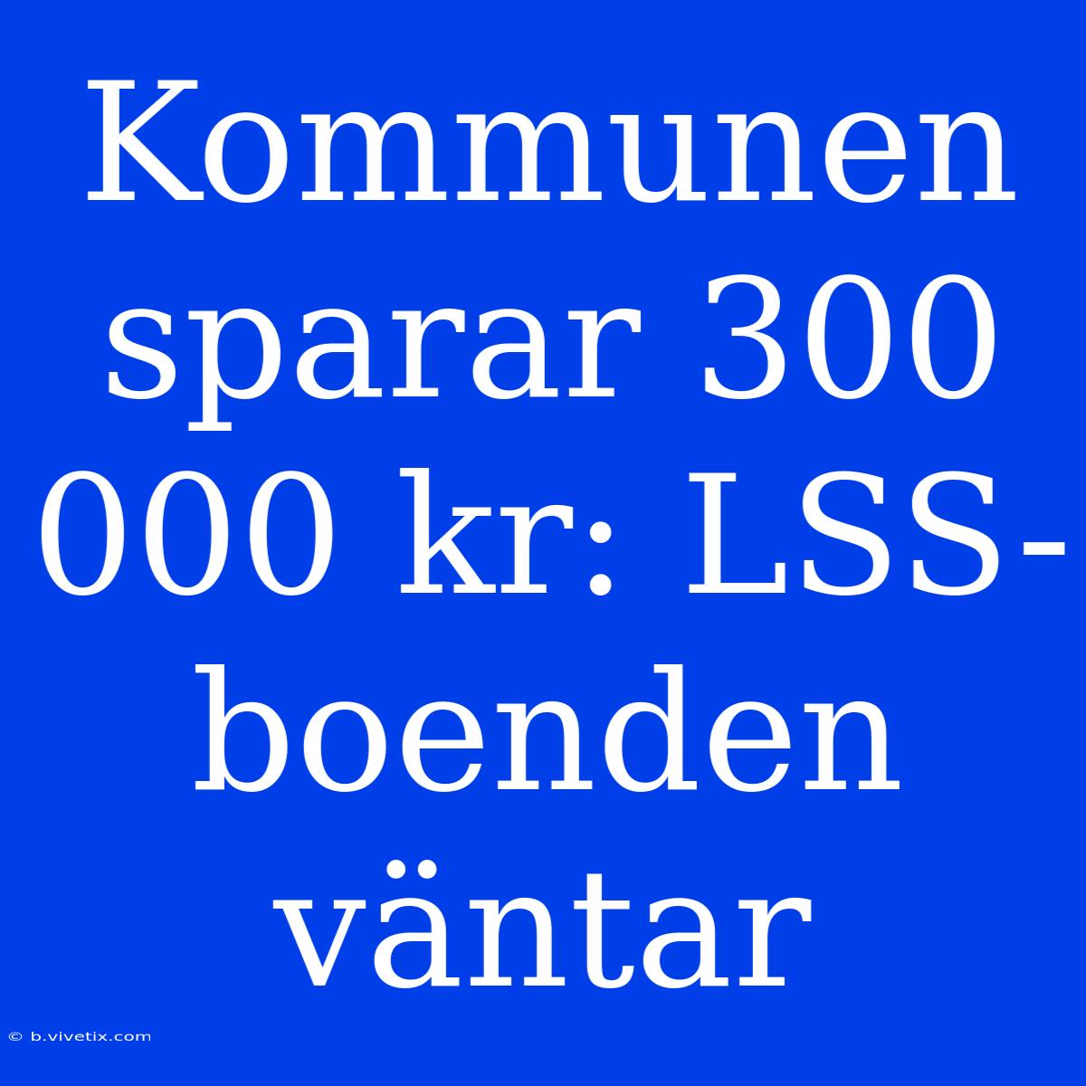 Kommunen Sparar 300 000 Kr: LSS-boenden Väntar