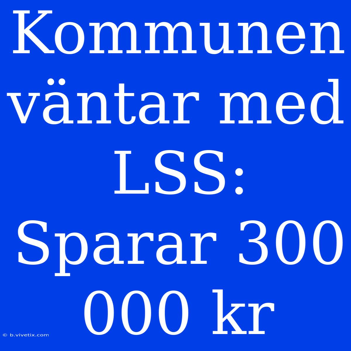 Kommunen Väntar Med LSS: Sparar 300 000 Kr