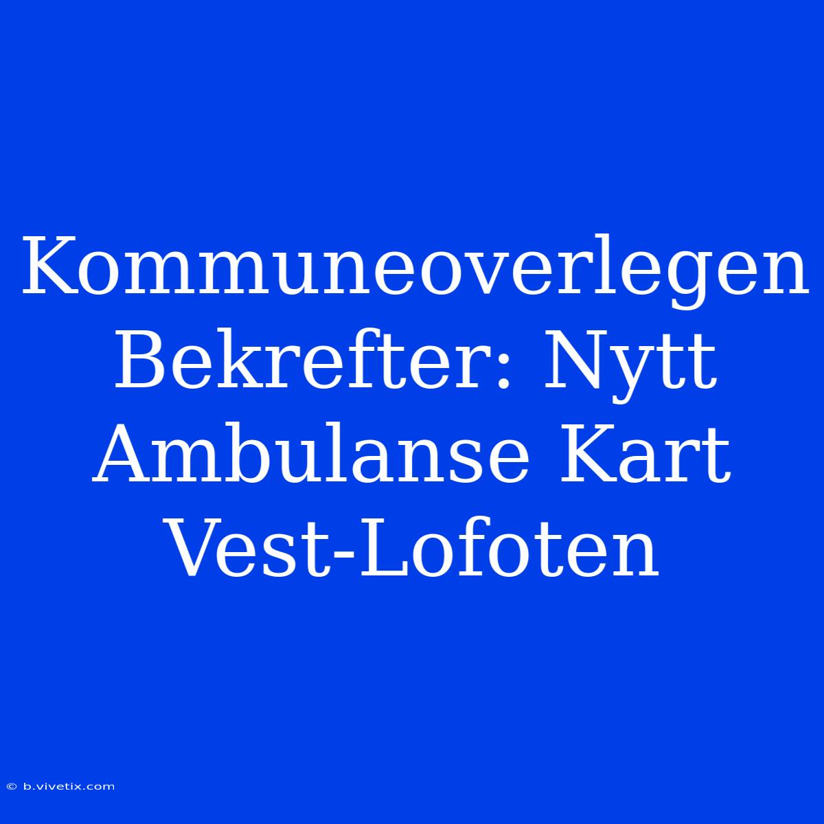 Kommuneoverlegen Bekrefter: Nytt Ambulanse Kart Vest-Lofoten