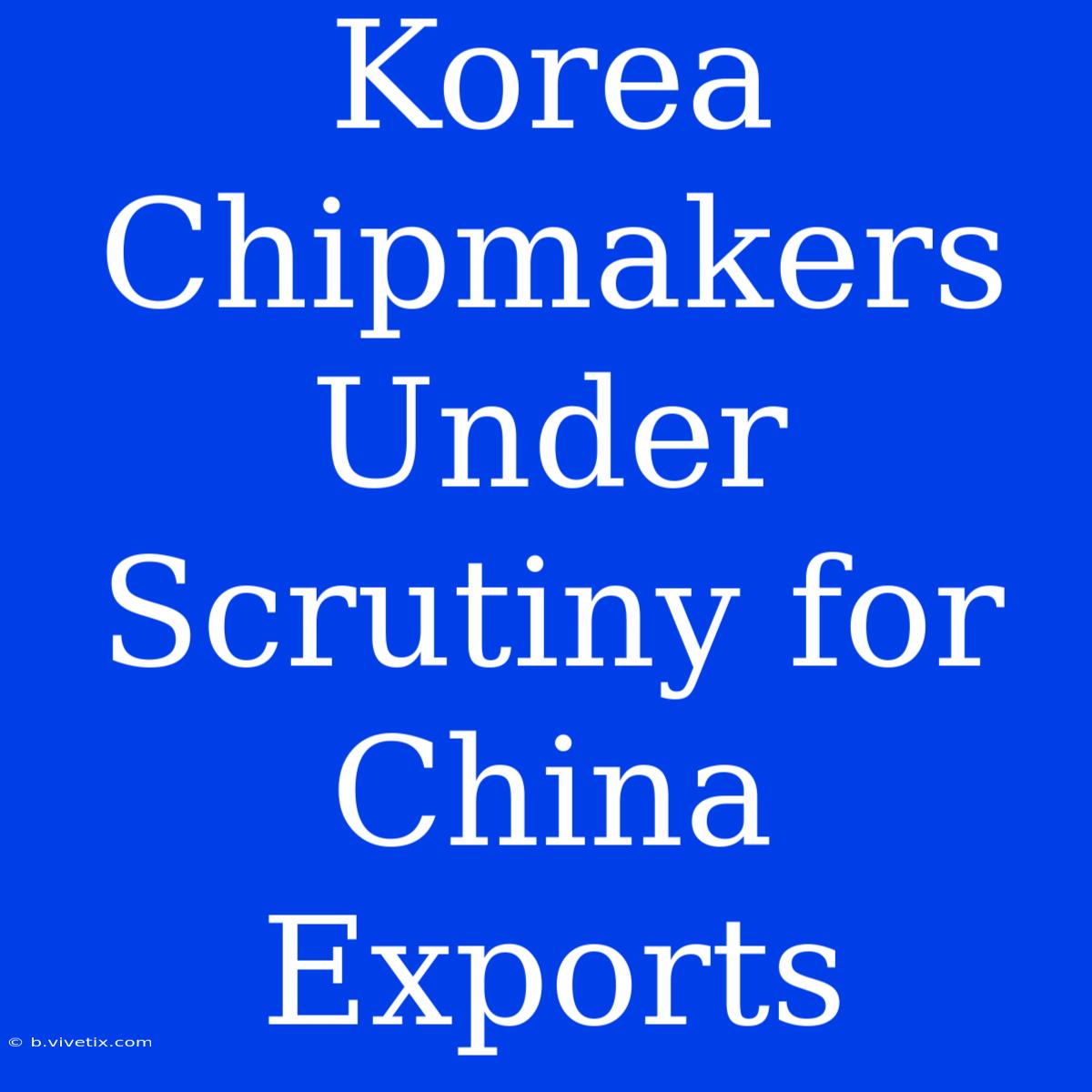 Korea Chipmakers Under Scrutiny For China Exports