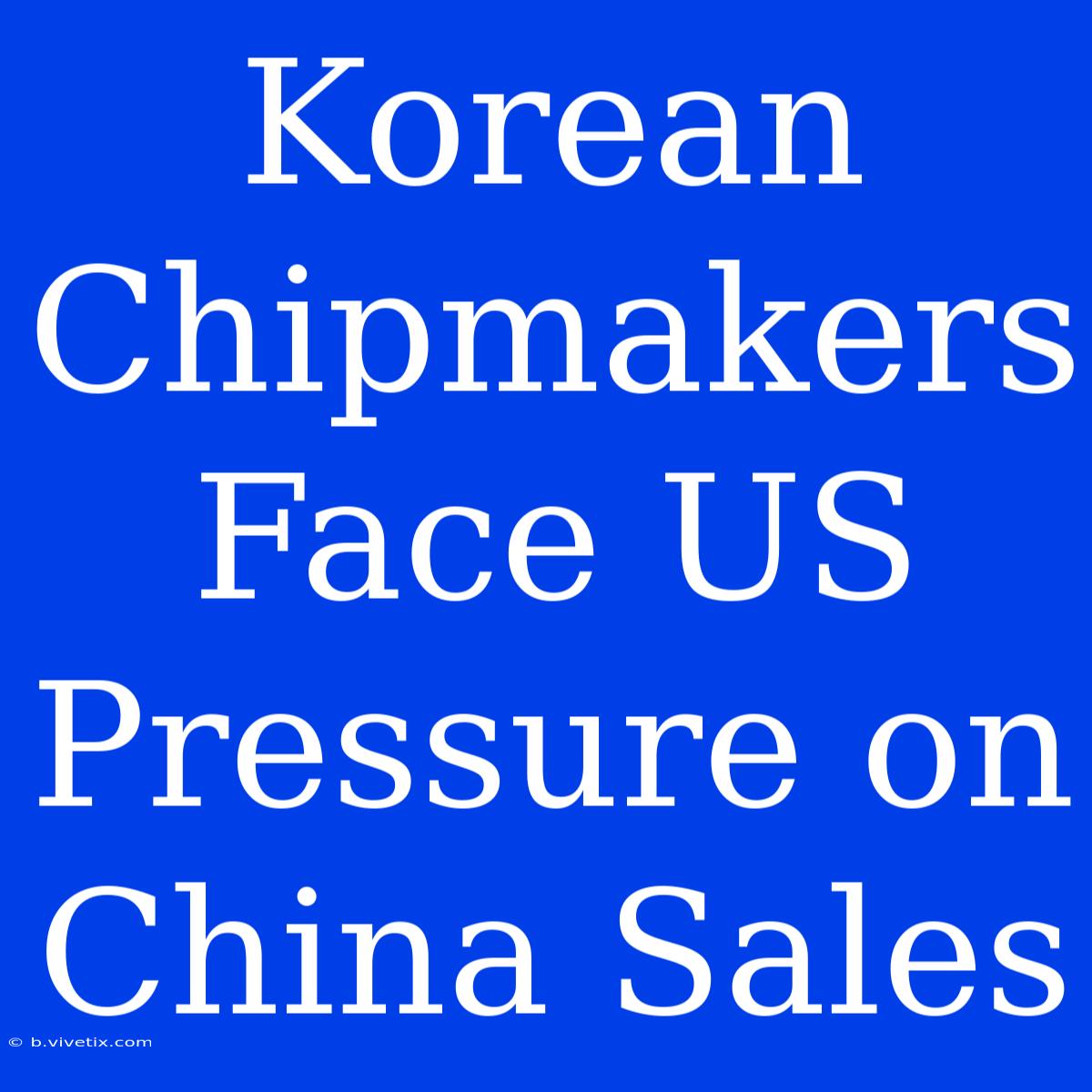 Korean Chipmakers Face US Pressure On China Sales