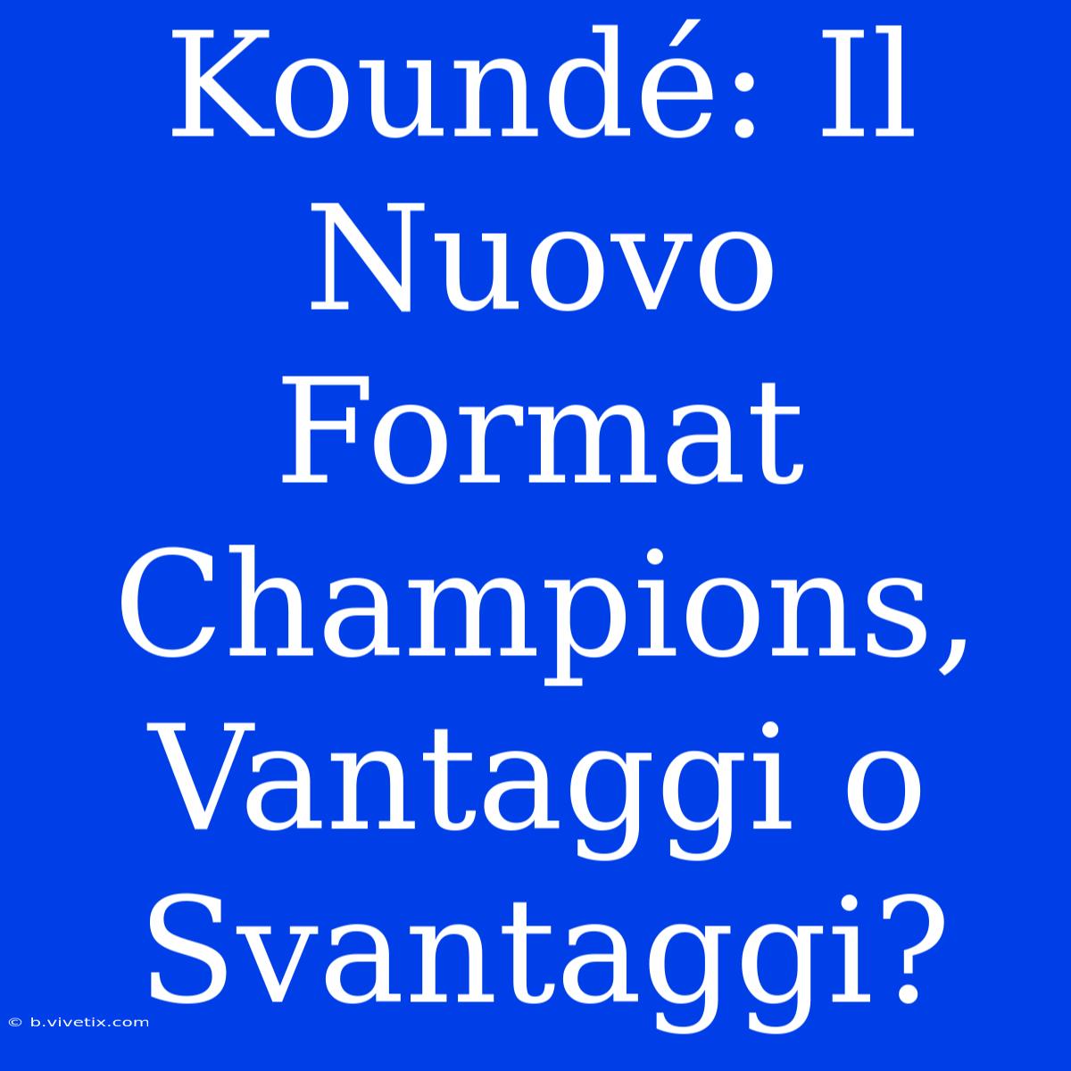 Koundé: Il Nuovo Format Champions, Vantaggi O Svantaggi?