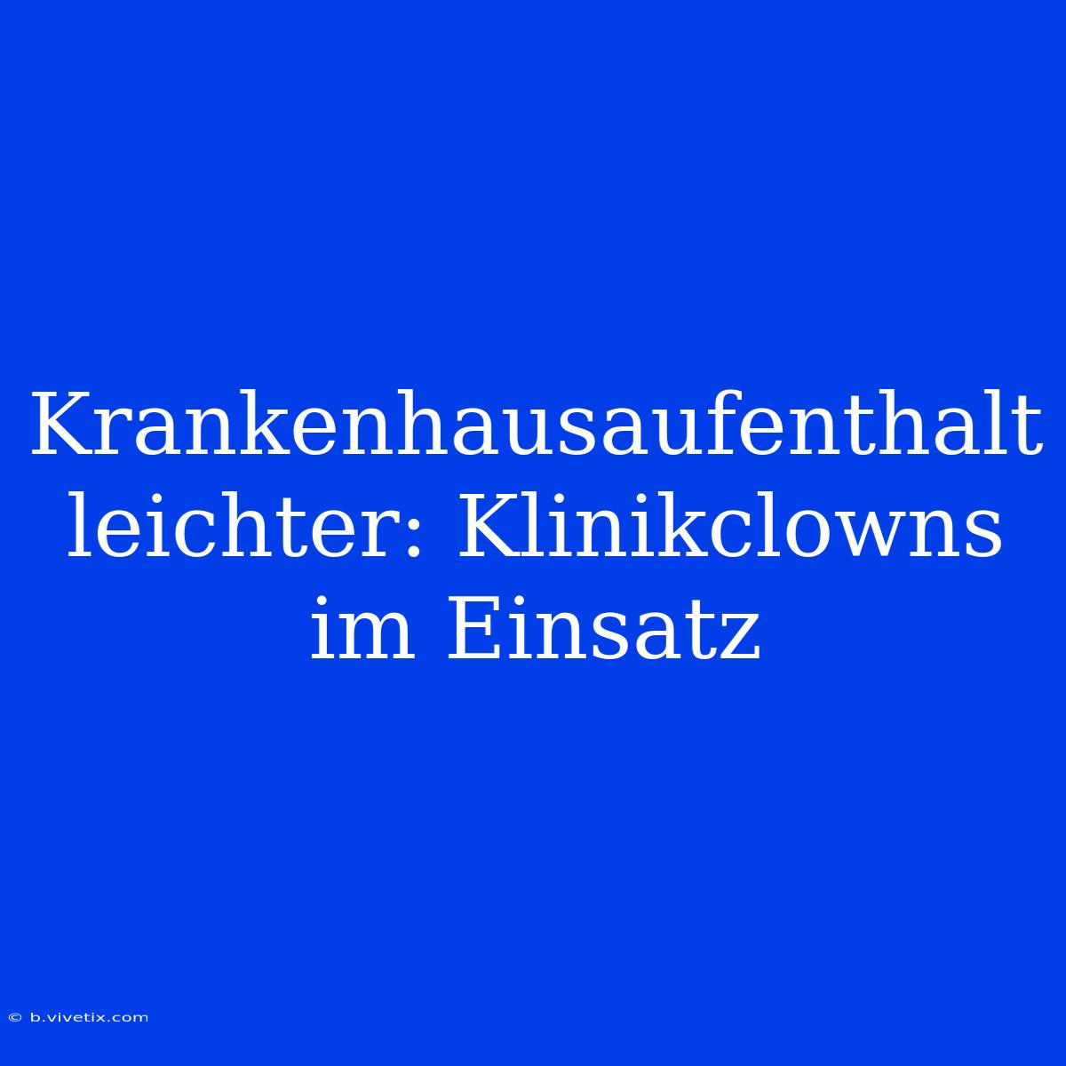 Krankenhausaufenthalt Leichter: Klinikclowns Im Einsatz