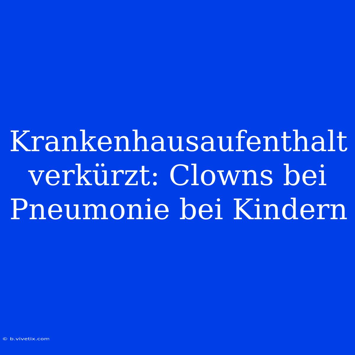 Krankenhausaufenthalt Verkürzt: Clowns Bei Pneumonie Bei Kindern