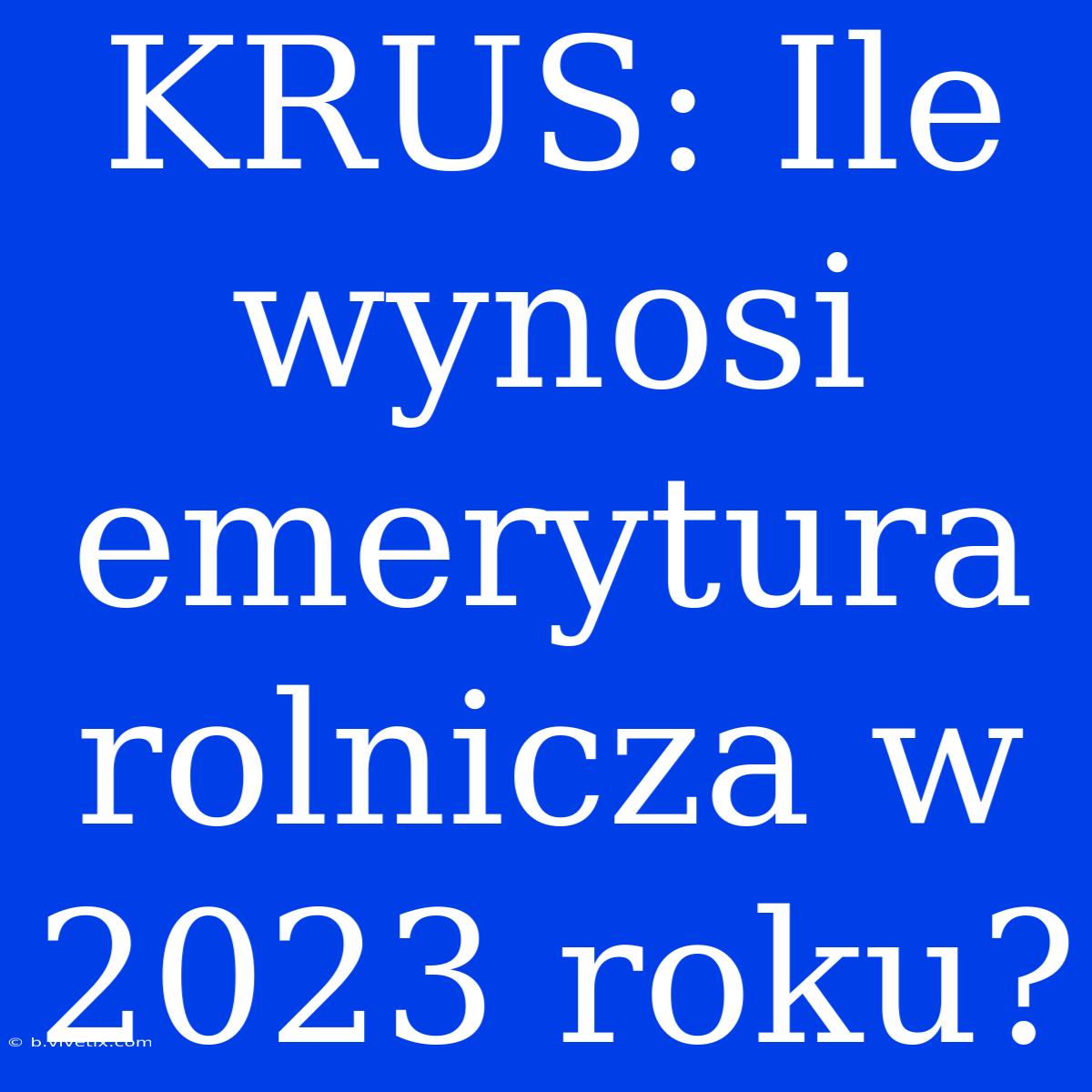 KRUS: Ile Wynosi Emerytura Rolnicza W 2023 Roku?