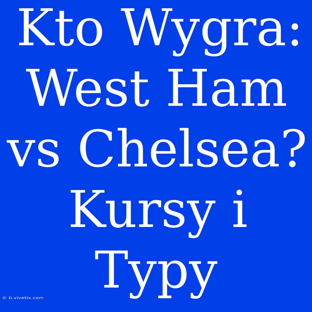 Kto Wygra: West Ham Vs Chelsea? Kursy I Typy