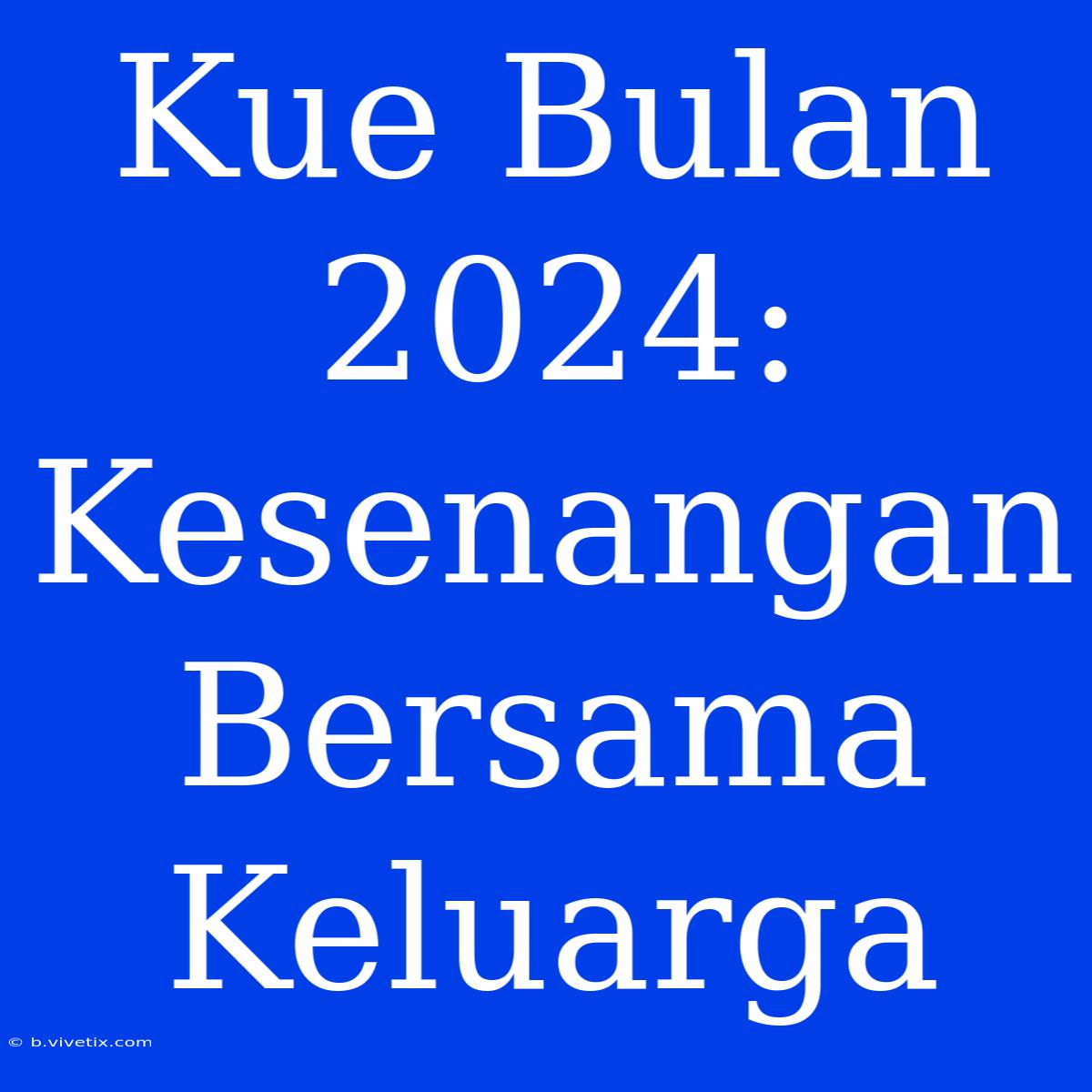 Kue Bulan 2024: Kesenangan Bersama Keluarga 