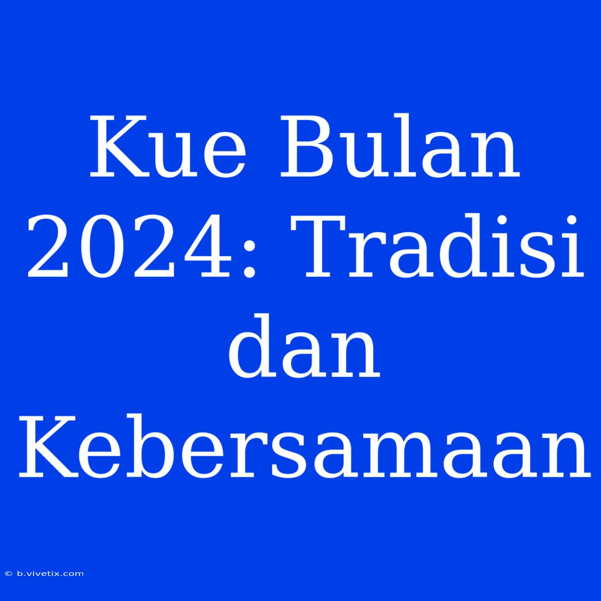 Kue Bulan 2024: Tradisi Dan Kebersamaan