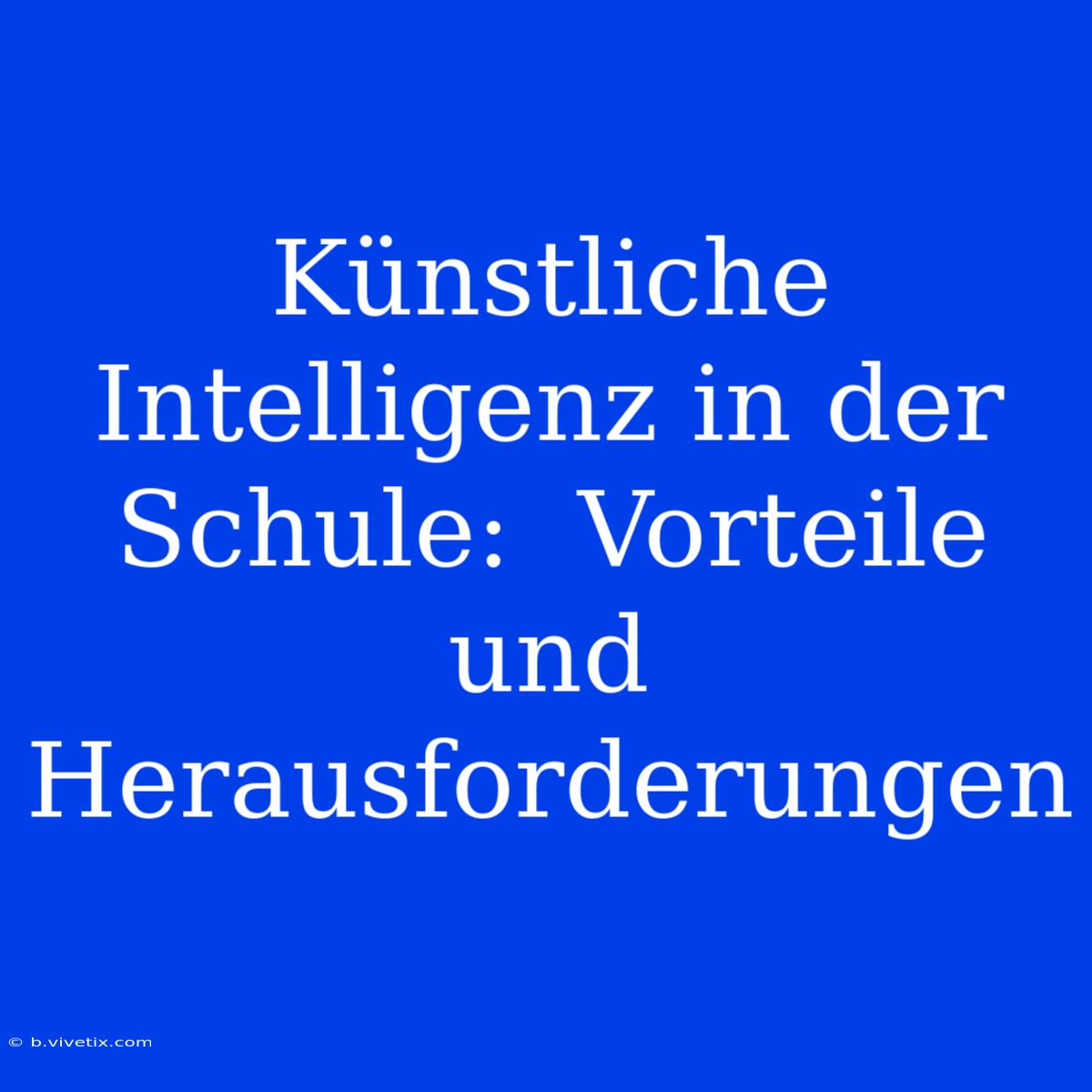 Künstliche Intelligenz In Der Schule:  Vorteile Und Herausforderungen