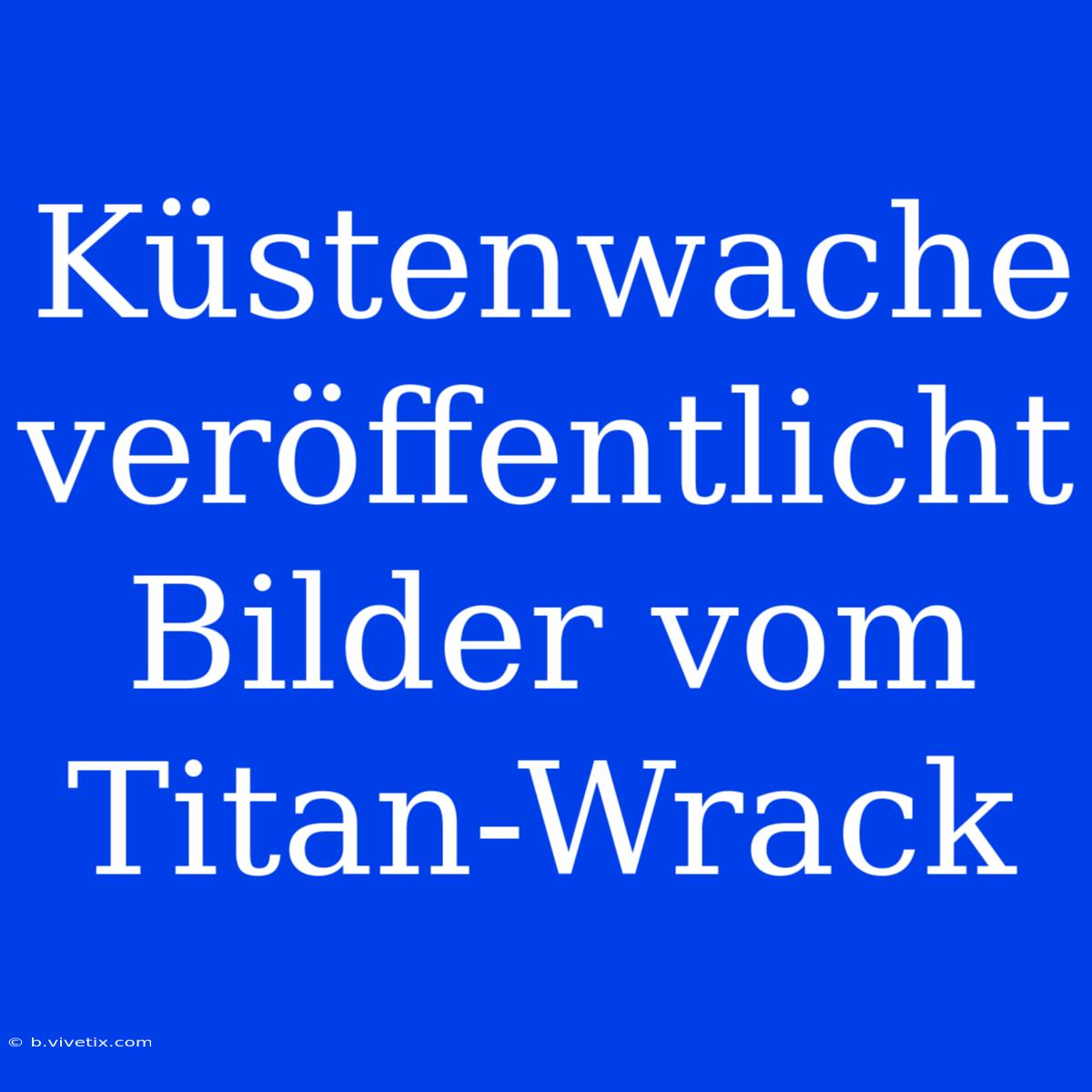 Küstenwache Veröffentlicht Bilder Vom Titan-Wrack