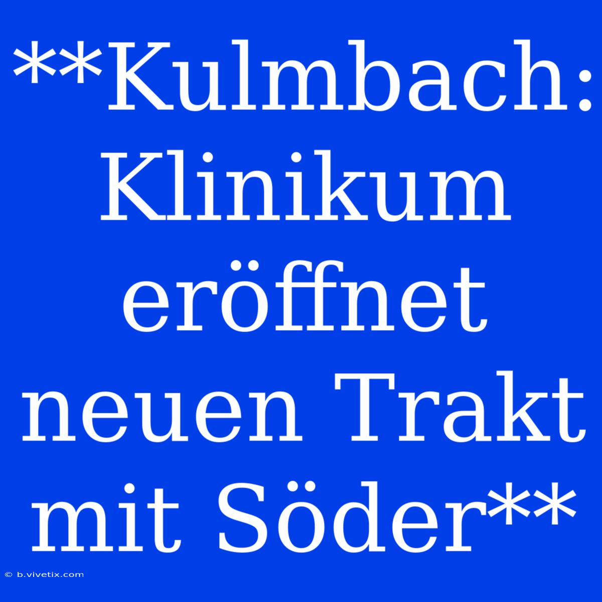 **Kulmbach: Klinikum Eröffnet Neuen Trakt Mit Söder** 