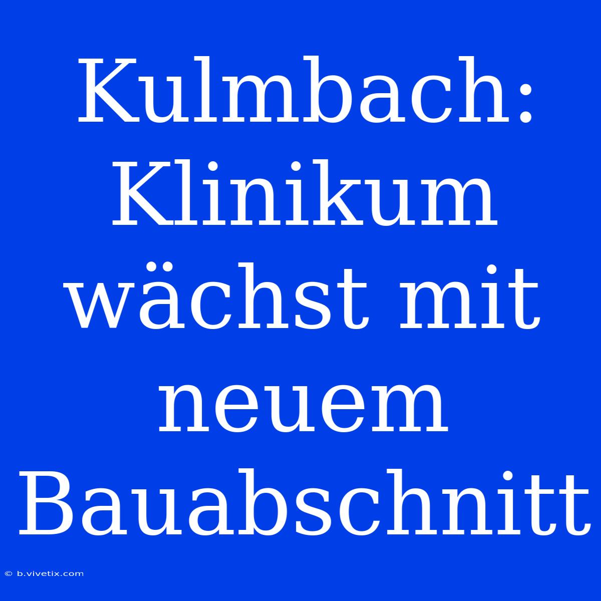 Kulmbach: Klinikum Wächst Mit Neuem Bauabschnitt