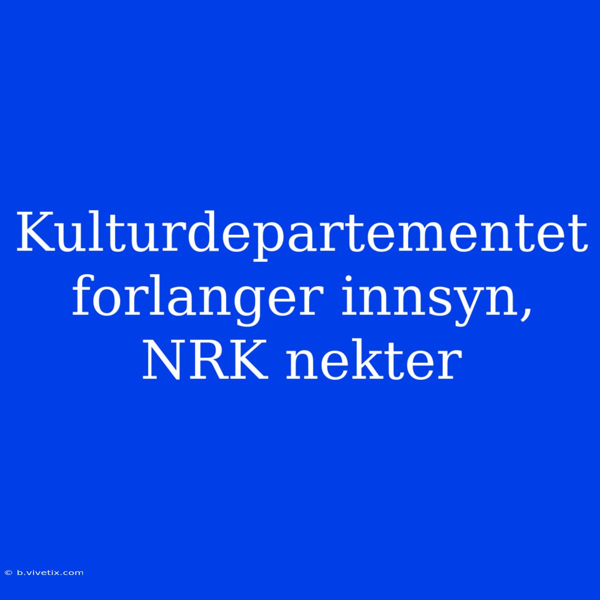 Kulturdepartementet Forlanger Innsyn, NRK Nekter 