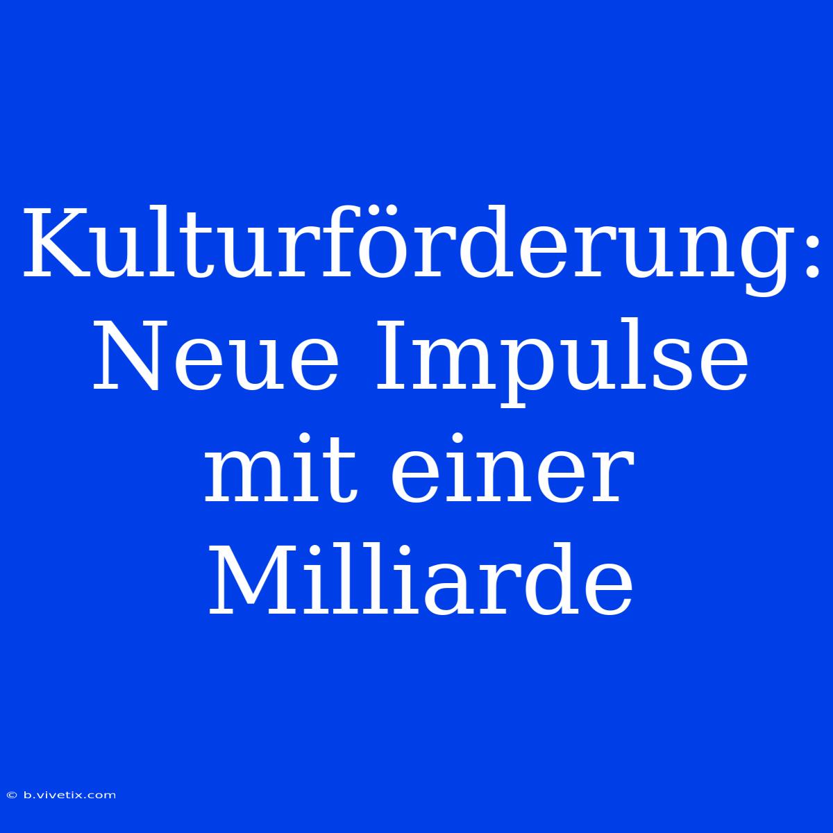 Kulturförderung: Neue Impulse Mit Einer Milliarde