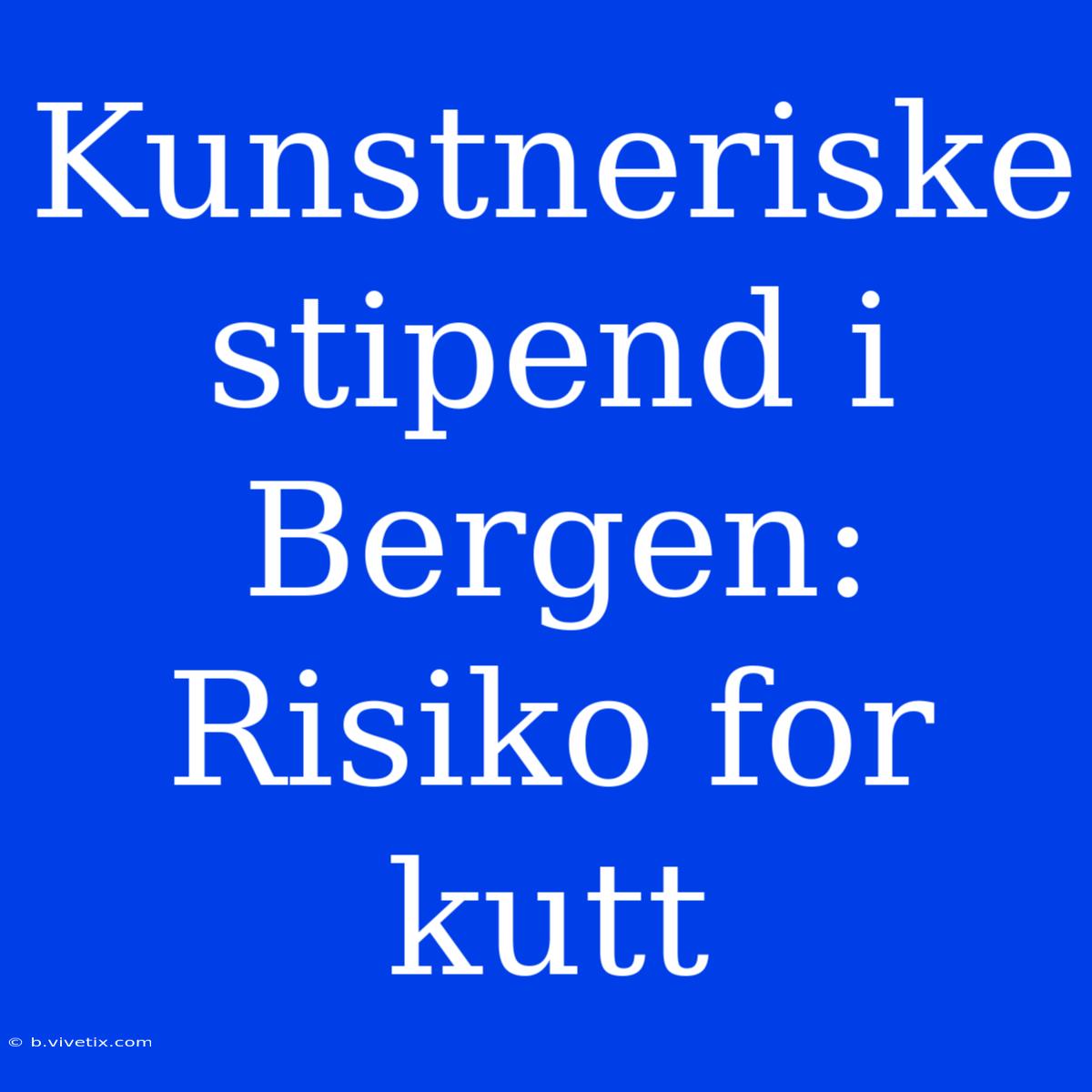 Kunstneriske Stipend I Bergen: Risiko For Kutt