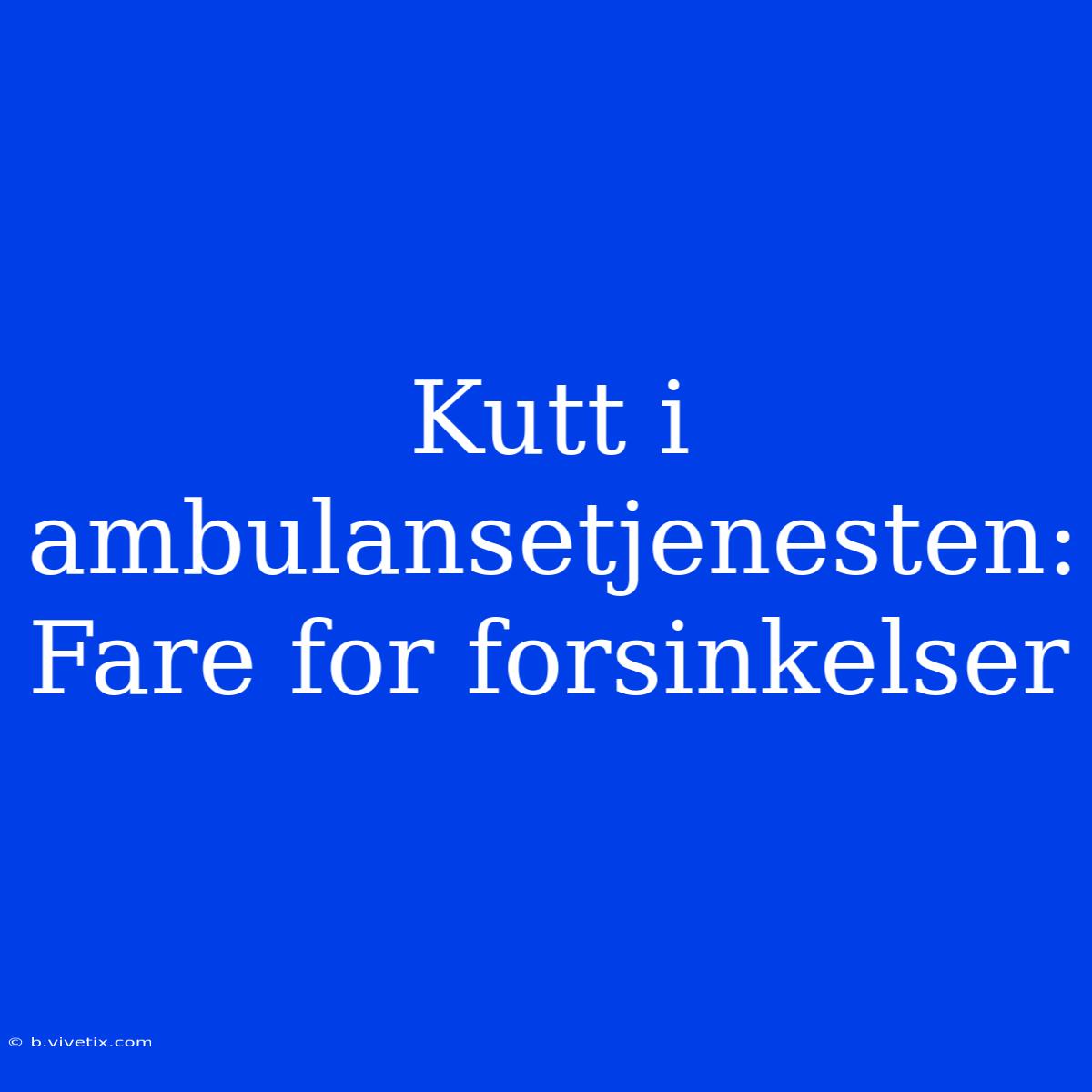 Kutt I Ambulansetjenesten: Fare For Forsinkelser