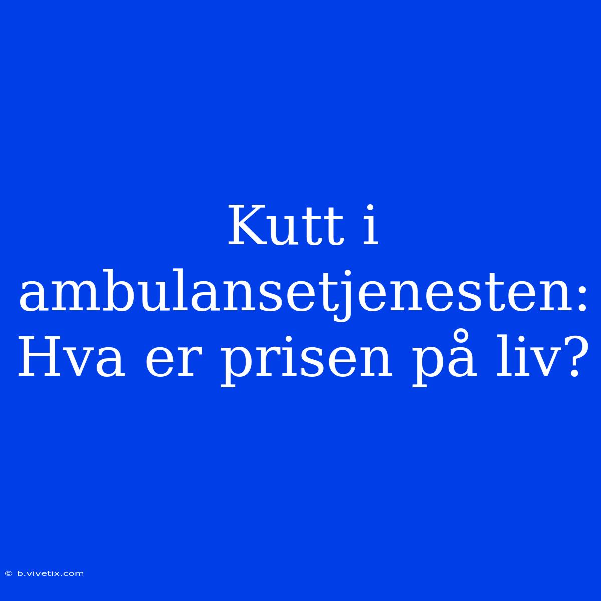 Kutt I Ambulansetjenesten: Hva Er Prisen På Liv?