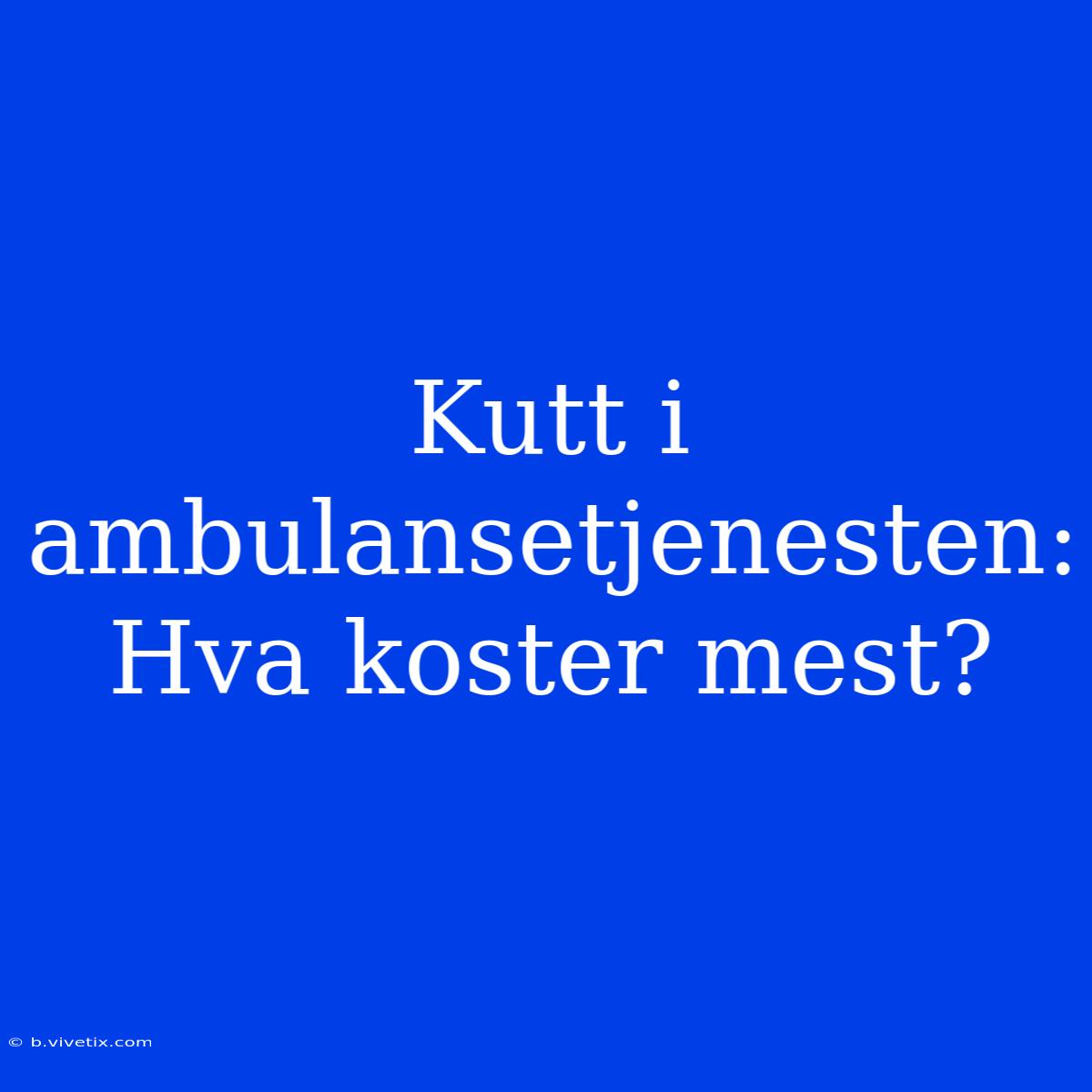 Kutt I Ambulansetjenesten: Hva Koster Mest?