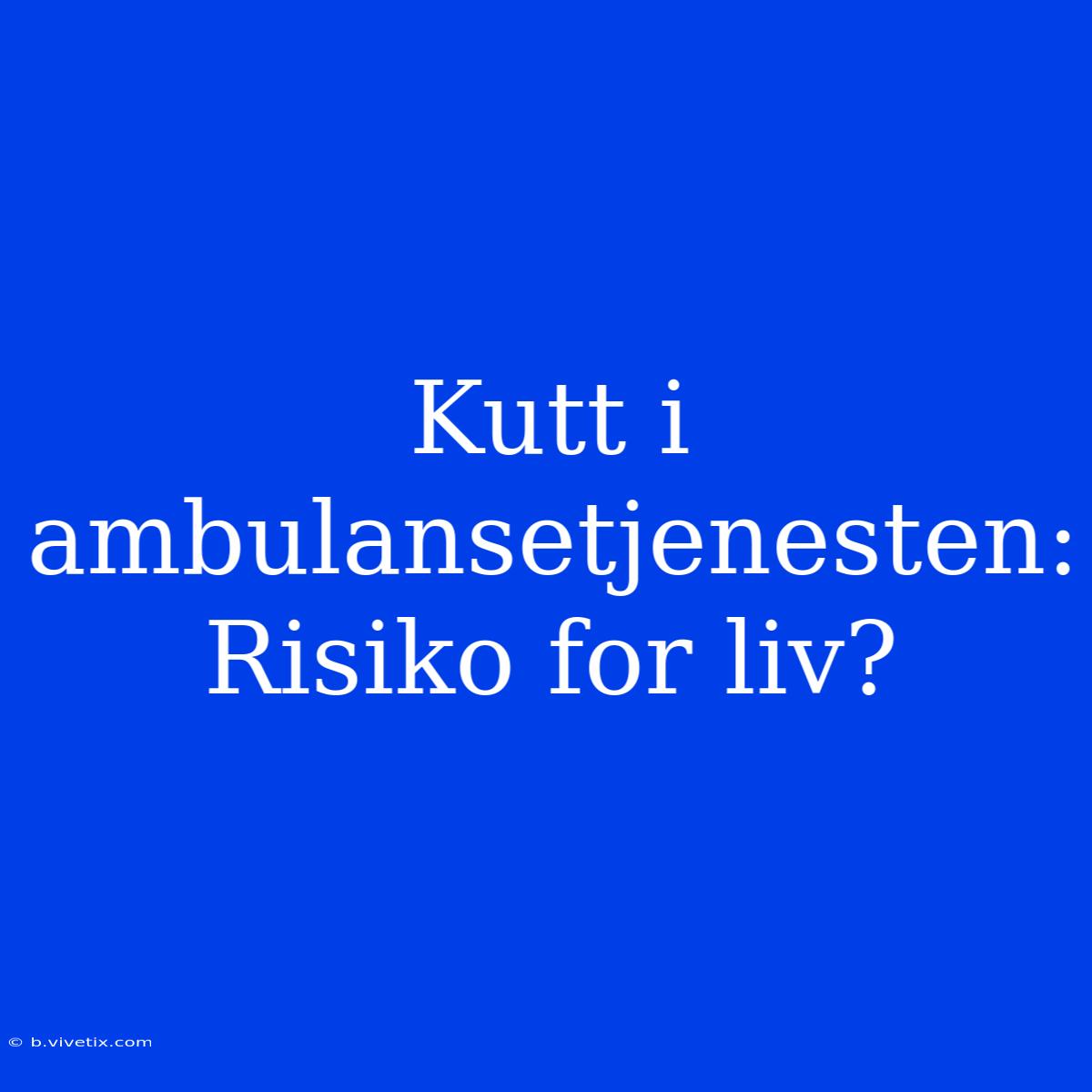 Kutt I Ambulansetjenesten: Risiko For Liv?