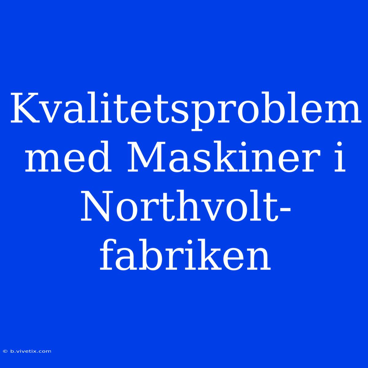 Kvalitetsproblem Med Maskiner I Northvolt-fabriken