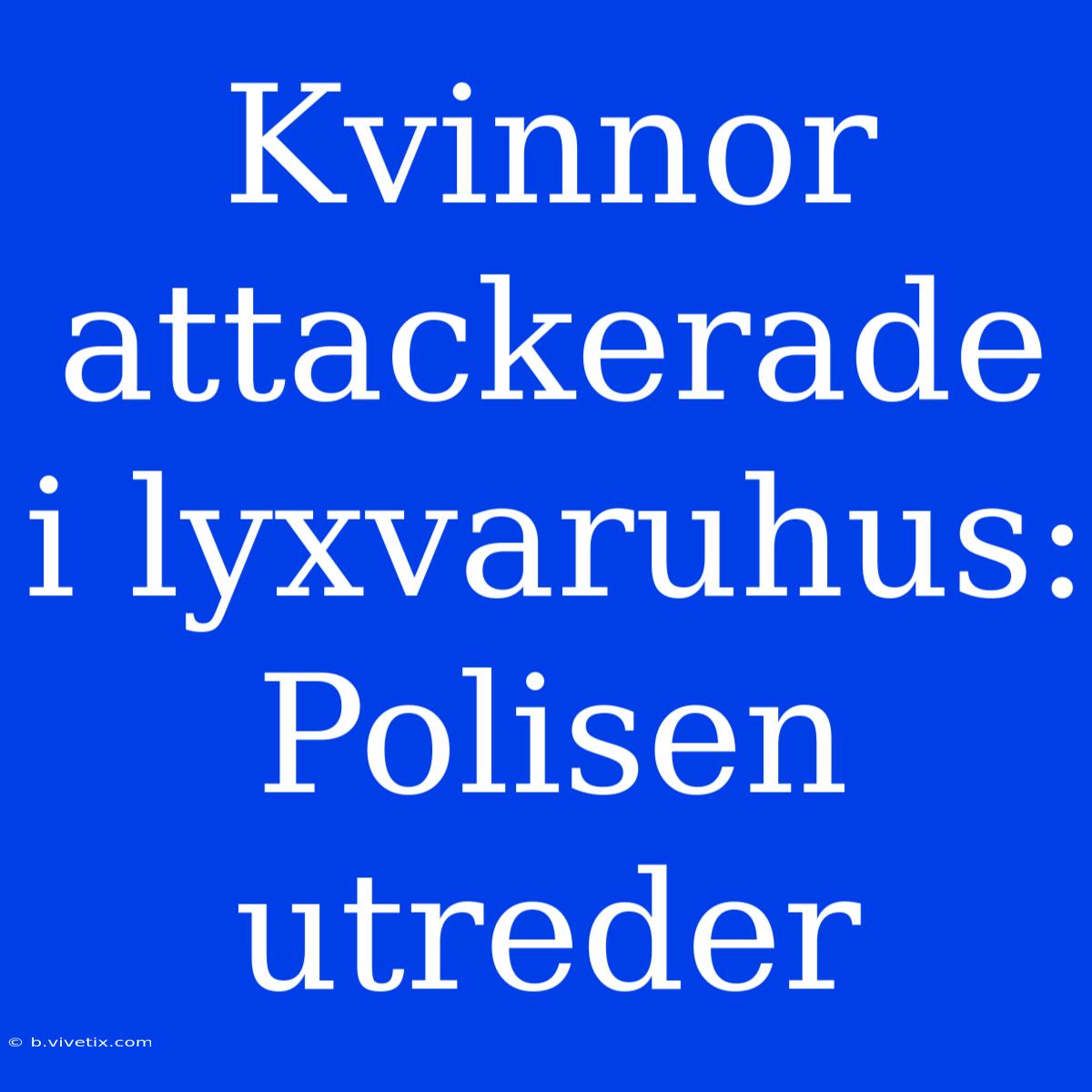 Kvinnor Attackerade I Lyxvaruhus: Polisen Utreder