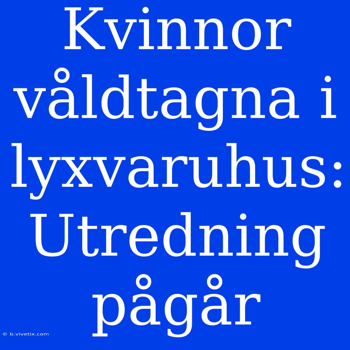 Kvinnor Våldtagna I Lyxvaruhus: Utredning Pågår