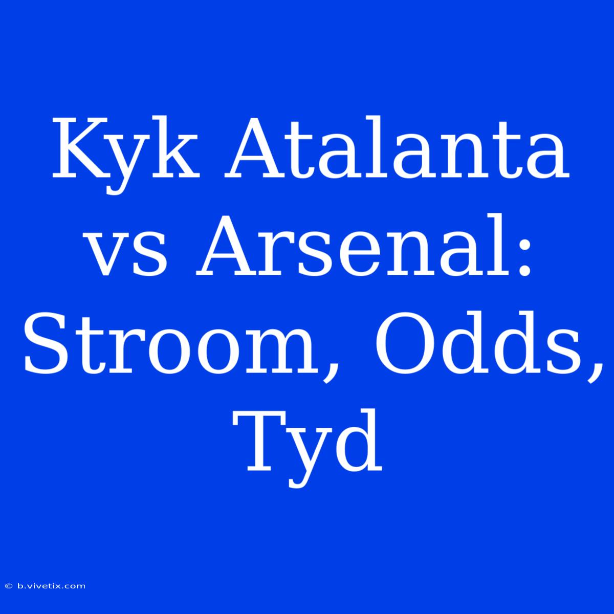 Kyk Atalanta Vs Arsenal: Stroom, Odds, Tyd