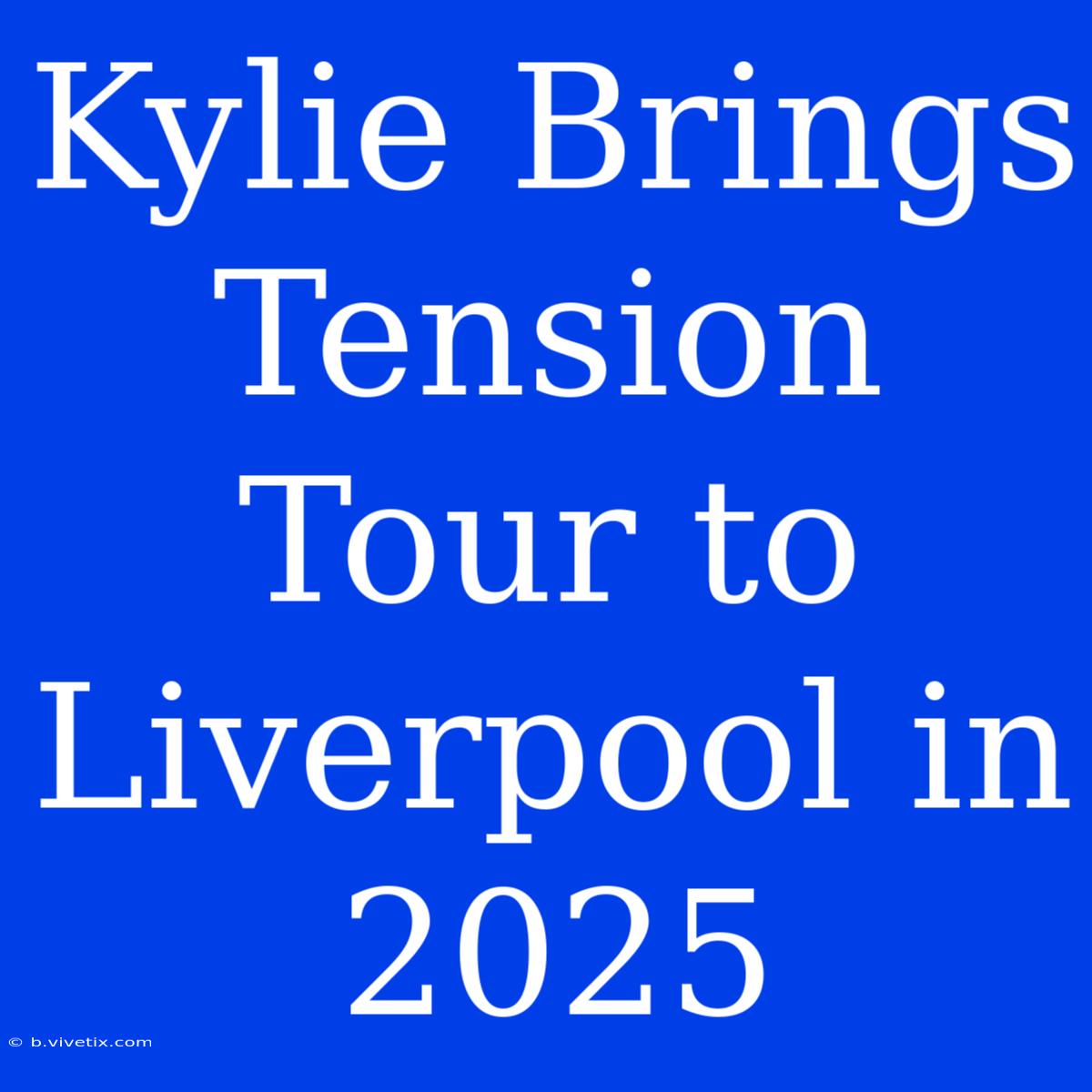 Kylie Brings Tension Tour To Liverpool In 2025