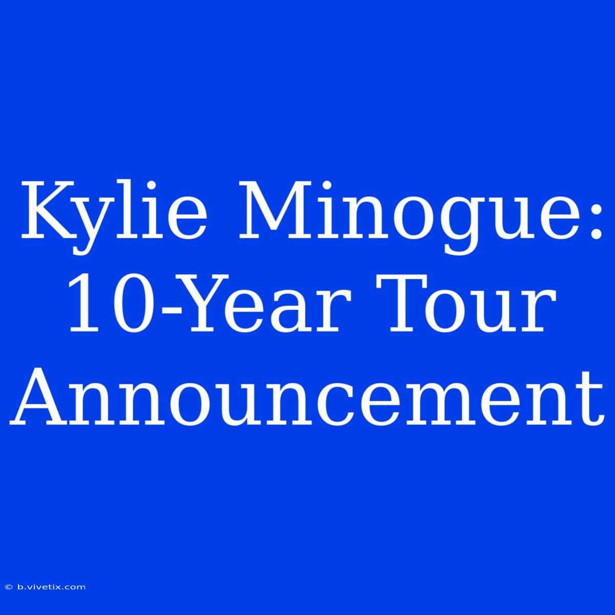 Kylie Minogue: 10-Year Tour Announcement