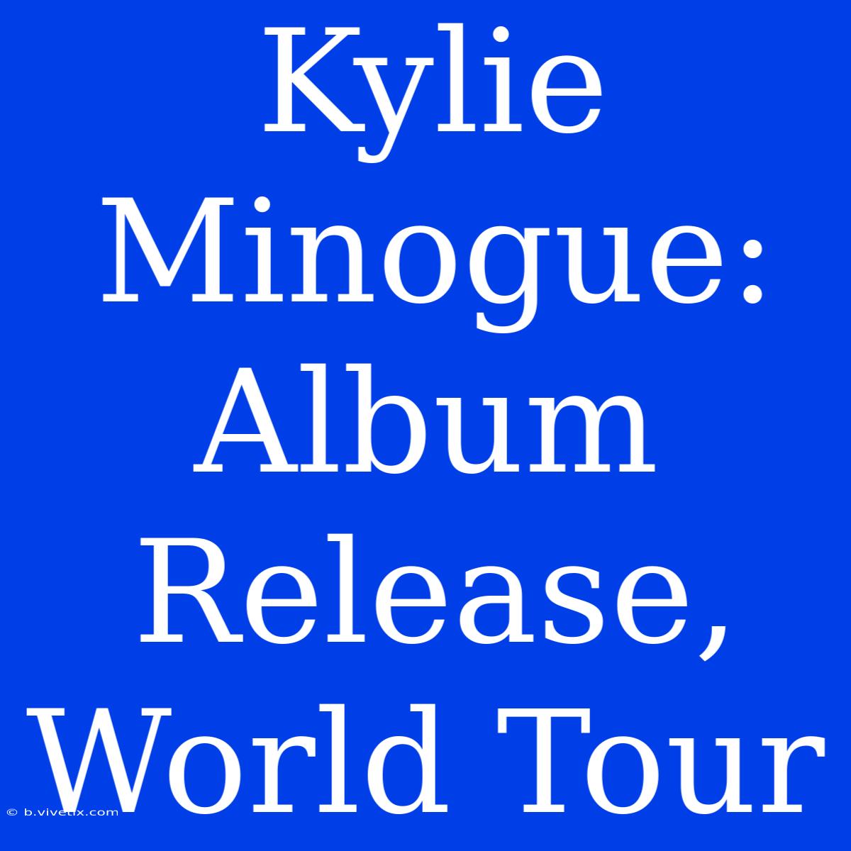 Kylie Minogue: Album Release, World Tour