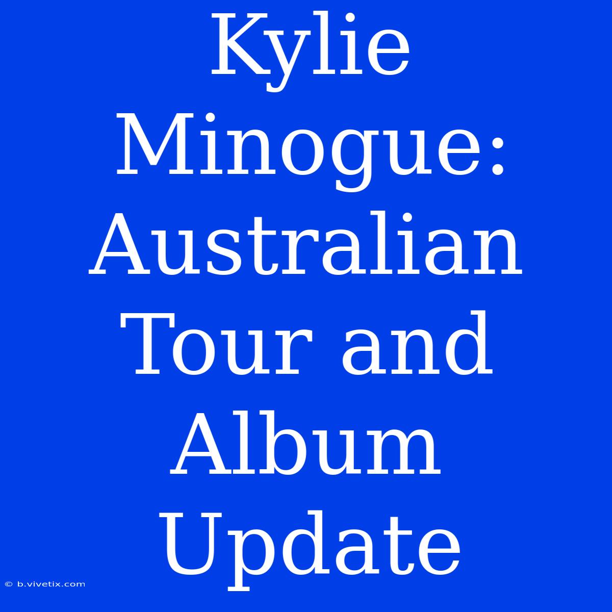 Kylie Minogue: Australian Tour And Album Update 