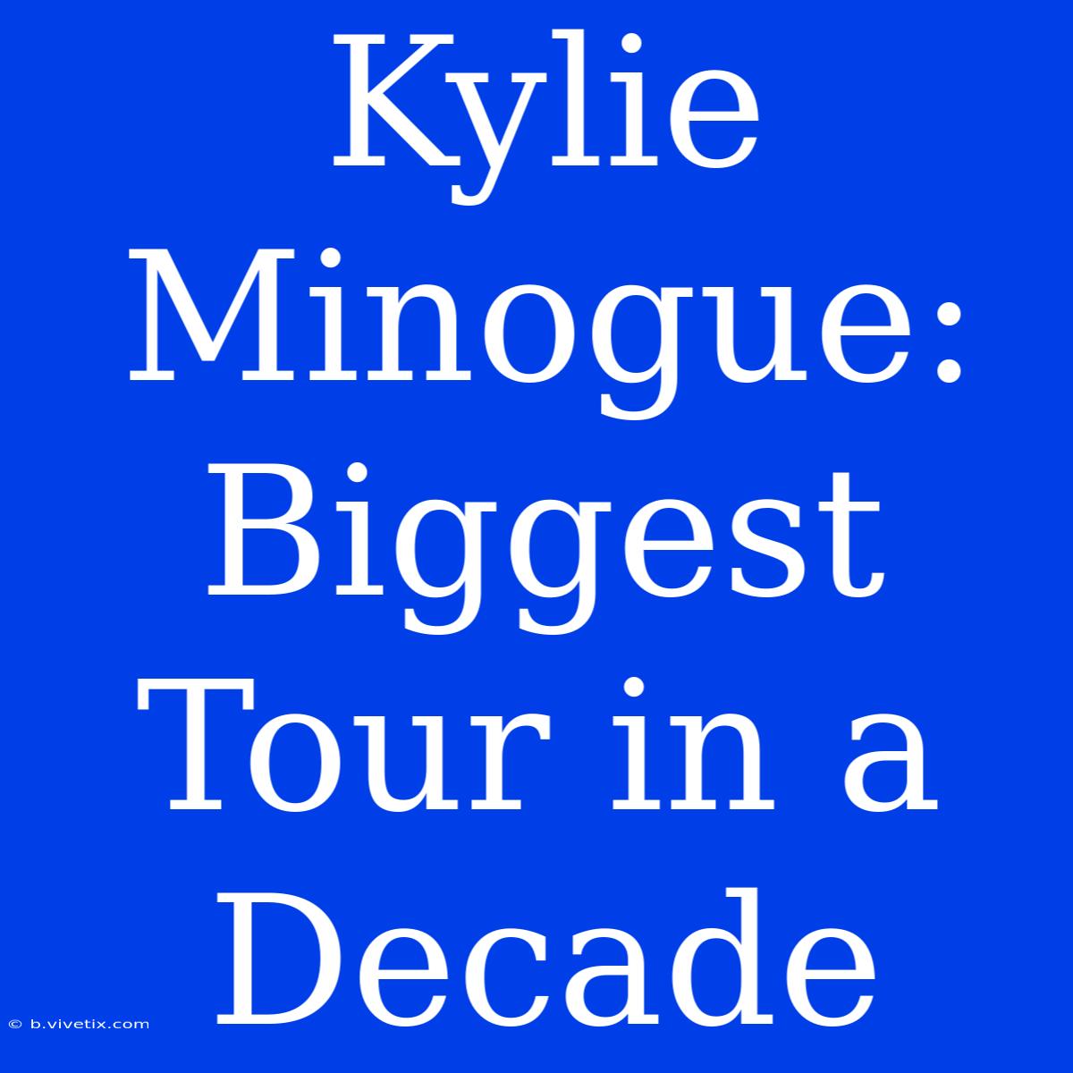 Kylie Minogue: Biggest Tour In A Decade