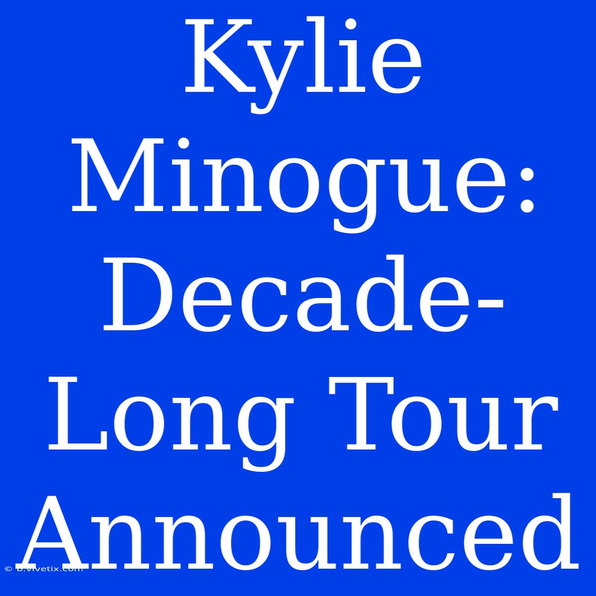 Kylie Minogue: Decade-Long Tour Announced